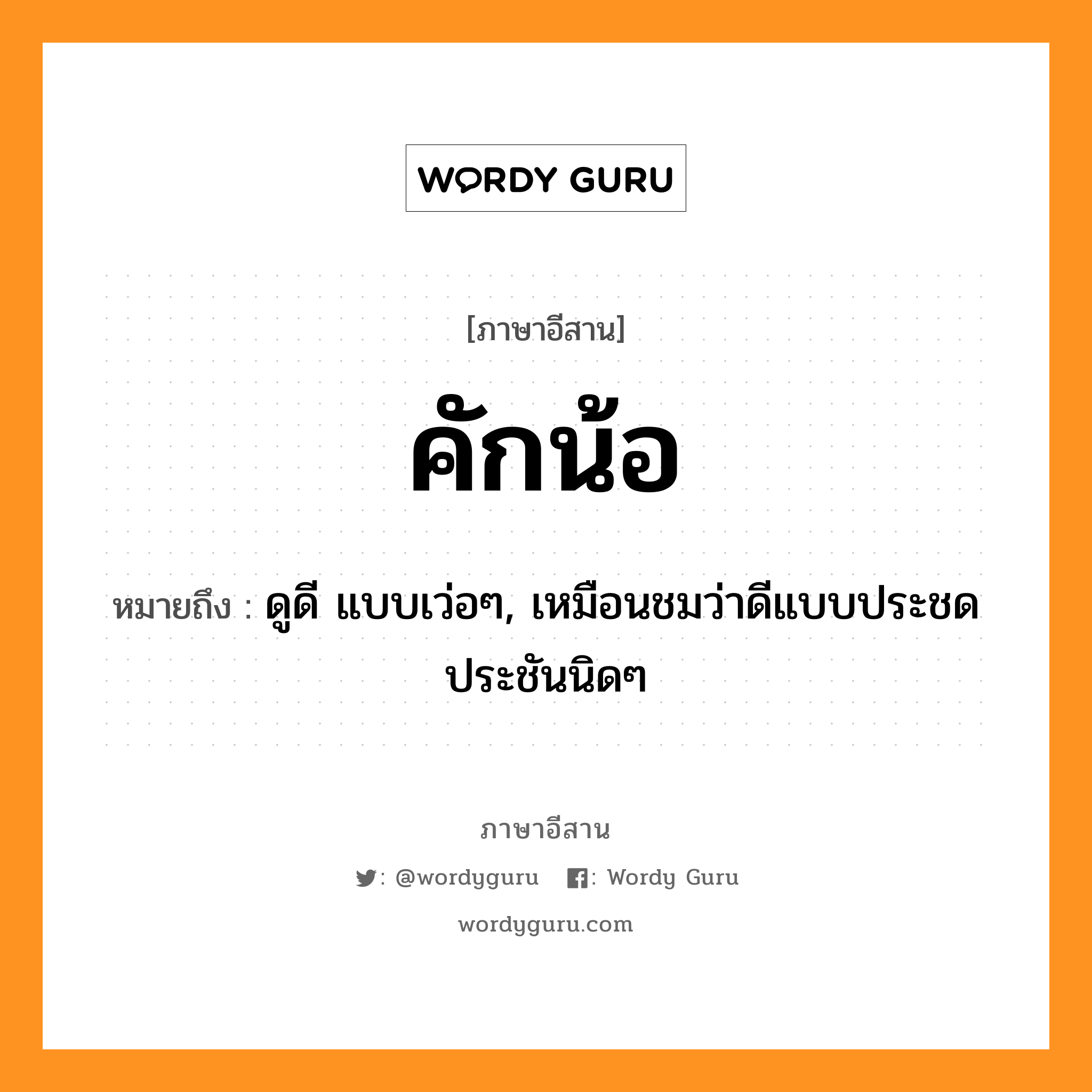 คักน้อ หมายถึงอะไร, ภาษาอีสาน คักน้อ หมายถึง ดูดี แบบเว่อๆ, เหมือนชมว่าดีแบบประชดประชันนิดๆ หมวด คัก - น้อ