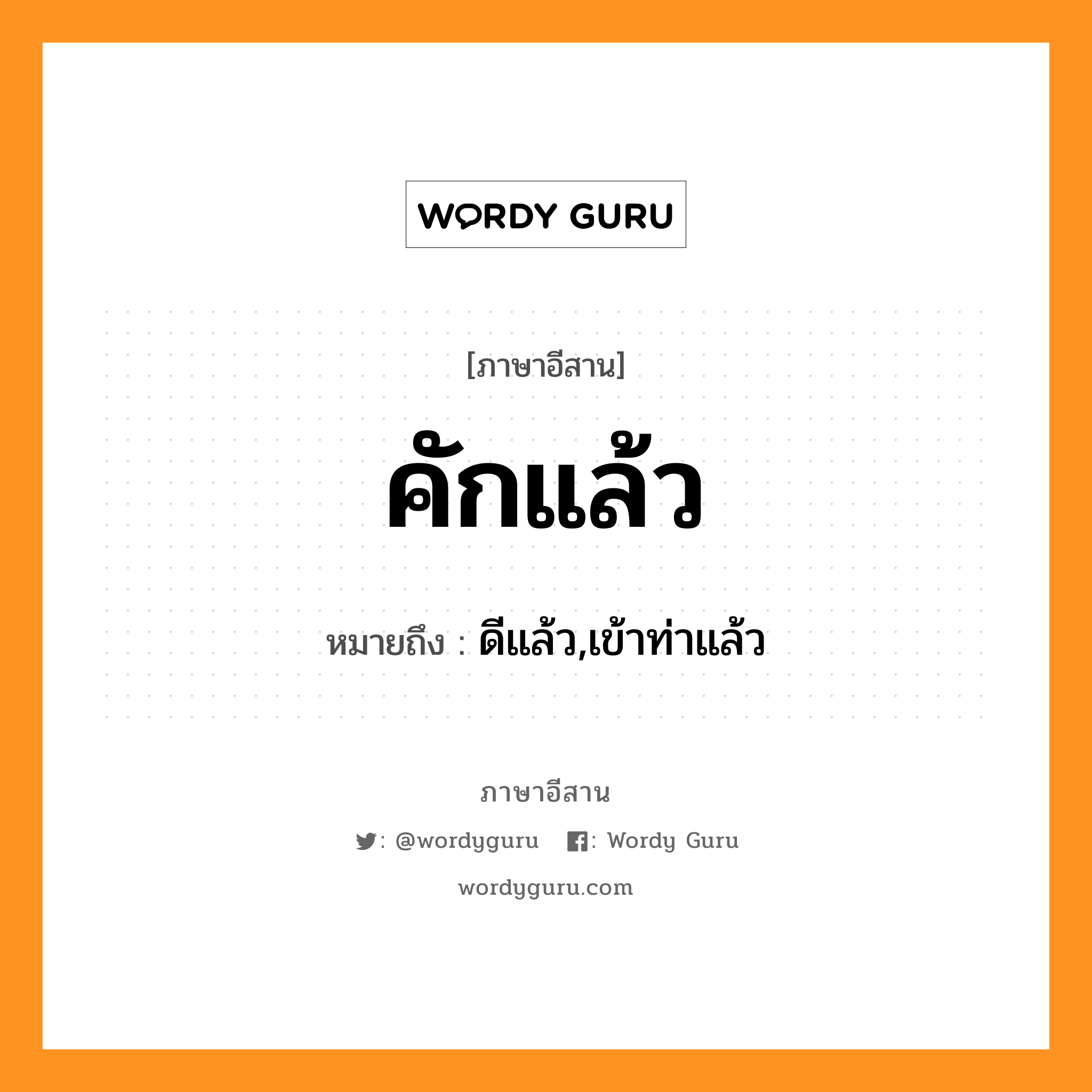 คักแล้ว หมายถึงอะไร, ภาษาอีสาน คักแล้ว หมายถึง ดีแล้ว,เข้าท่าแล้ว หมวด คัก - แล้ว