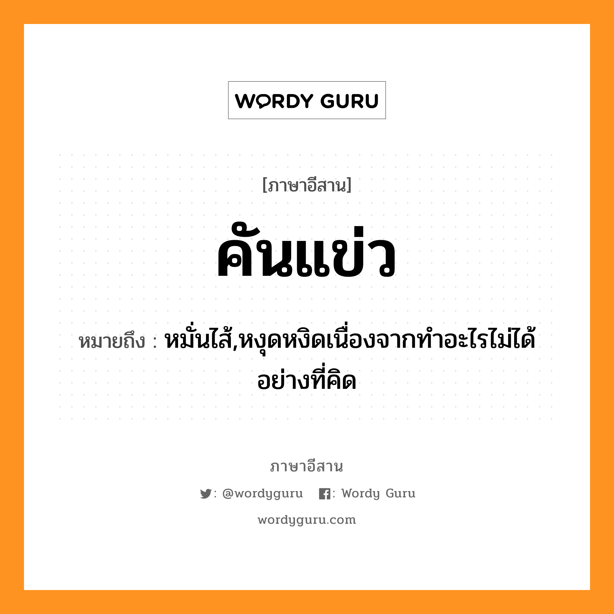 คันแข่ว หมายถึงอะไร, ภาษาอีสาน คันแข่ว หมายถึง หมั่นไส้,หงุดหงิดเนื่องจากทำอะไรไม่ได้อย่างที่คิด หมวด คัน - แข่ว