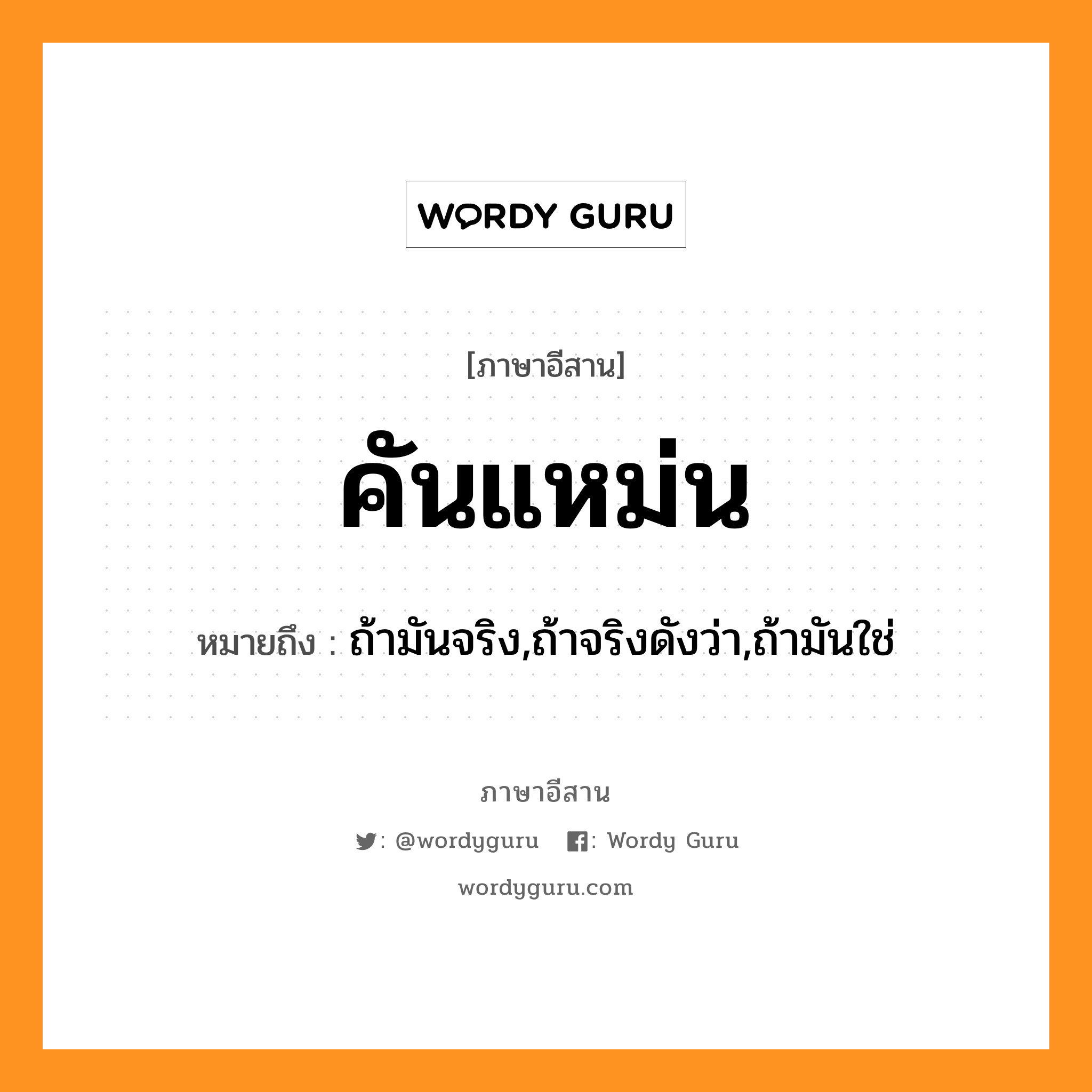 คันแหม่น หมายถึงอะไร, ภาษาอีสาน คันแหม่น หมายถึง ถ้ามันจริง,ถ้าจริงดังว่า,ถ้ามันใช่ หมวด คัน - แหม่น