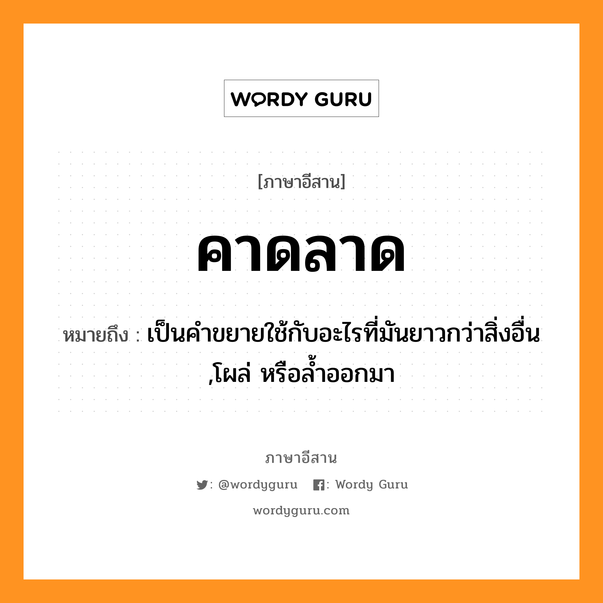 คาดลาด หมายถึงอะไร, ภาษาอีสาน คาดลาด หมายถึง เป็นคำขยายใช้กับอะไรที่มันยาวกว่าสิ่งอื่น ,โผล่ หรือล้ำออกมา หมวด คาด - ลาด