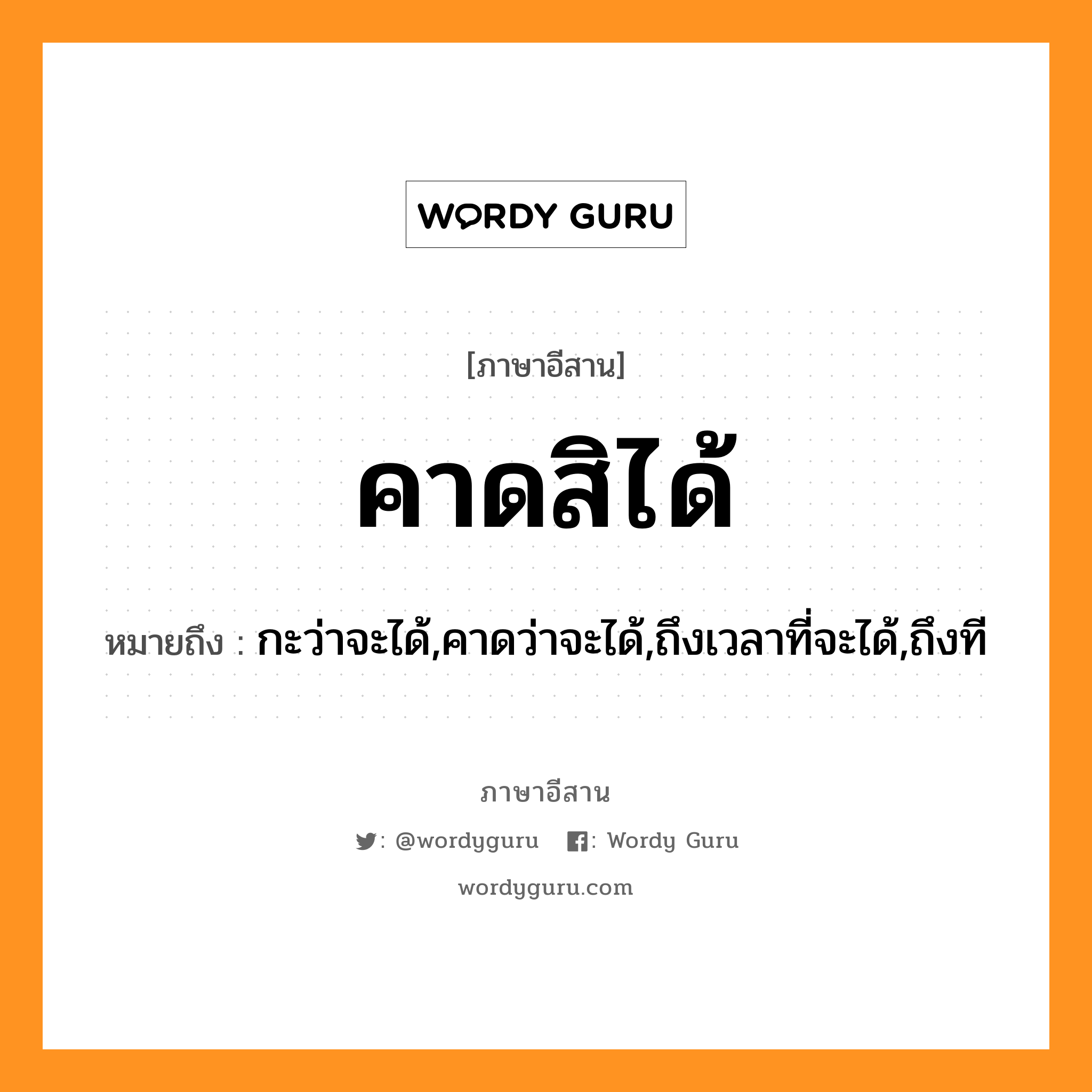 คาดสิได้ หมายถึงอะไร, ภาษาอีสาน คาดสิได้ หมายถึง กะว่าจะได้,คาดว่าจะได้,ถึงเวลาที่จะได้,ถึงที หมวด คาด - สิ - ได้