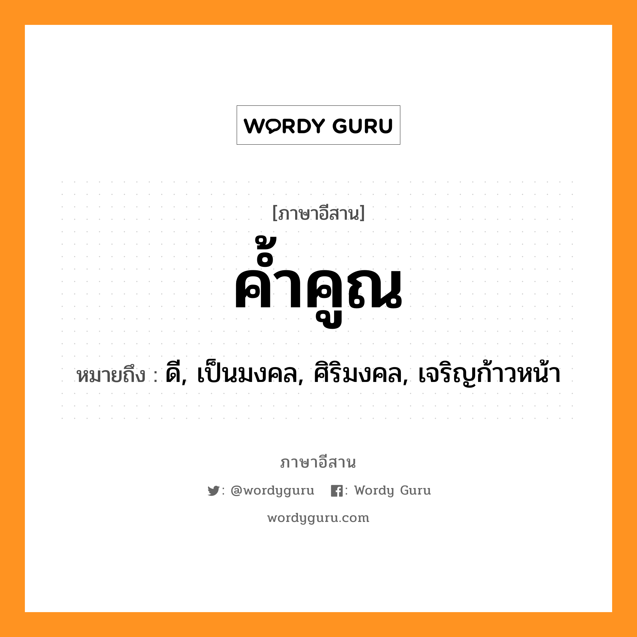 ค้ำคูณ หมายถึงอะไร, ภาษาอีสาน ค้ำคูณ หมายถึง ดี, เป็นมงคล, ศิริมงคล, เจริญก้าวหน้า หมวด ค่ำ-คู้น