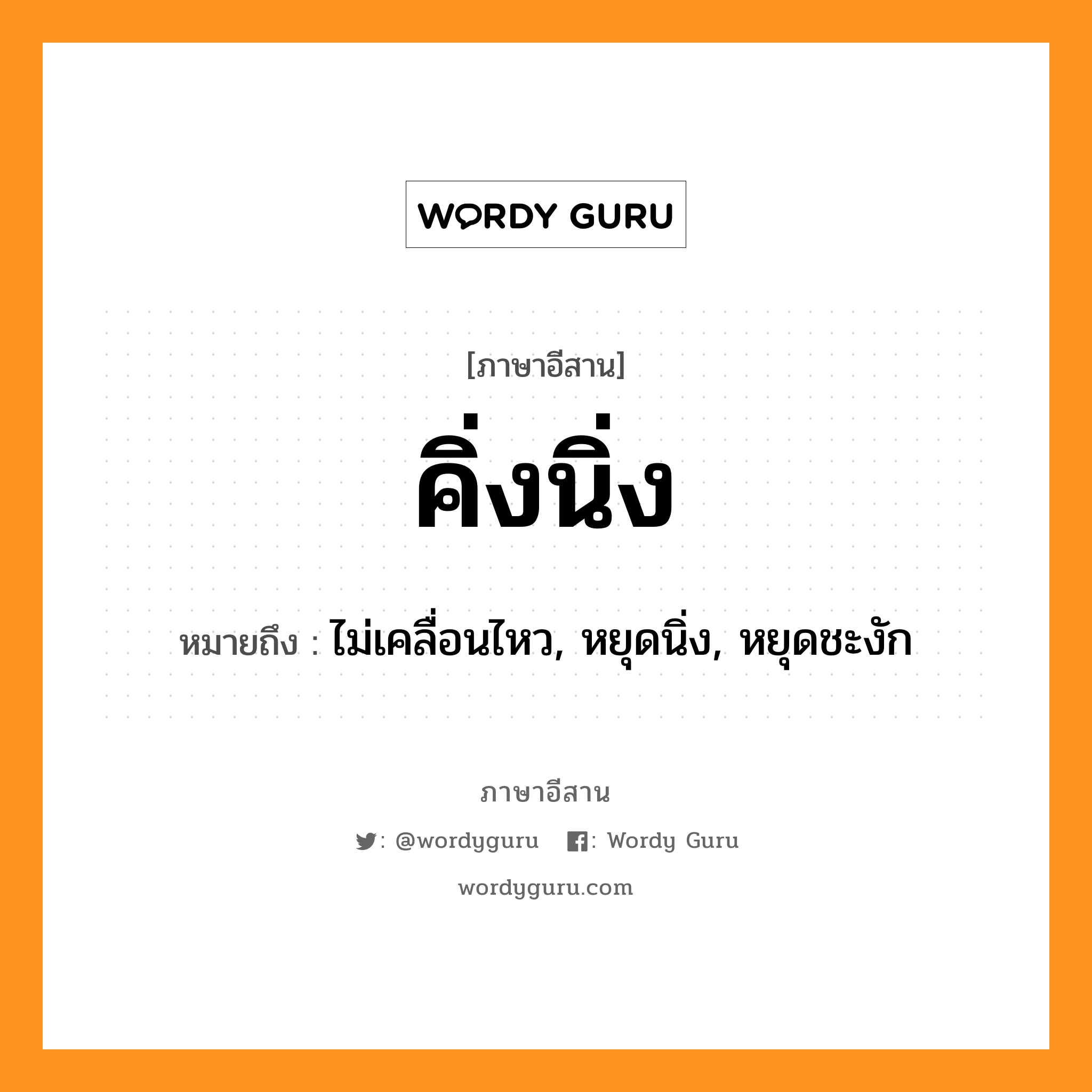 คิ่งนิ่ง หมายถึงอะไร, ภาษาอีสาน คิ่งนิ่ง หมายถึง ไม่เคลื่อนไหว, หยุดนิ่ง, หยุดชะงัก หมวด คิ่ง - นิ่ง