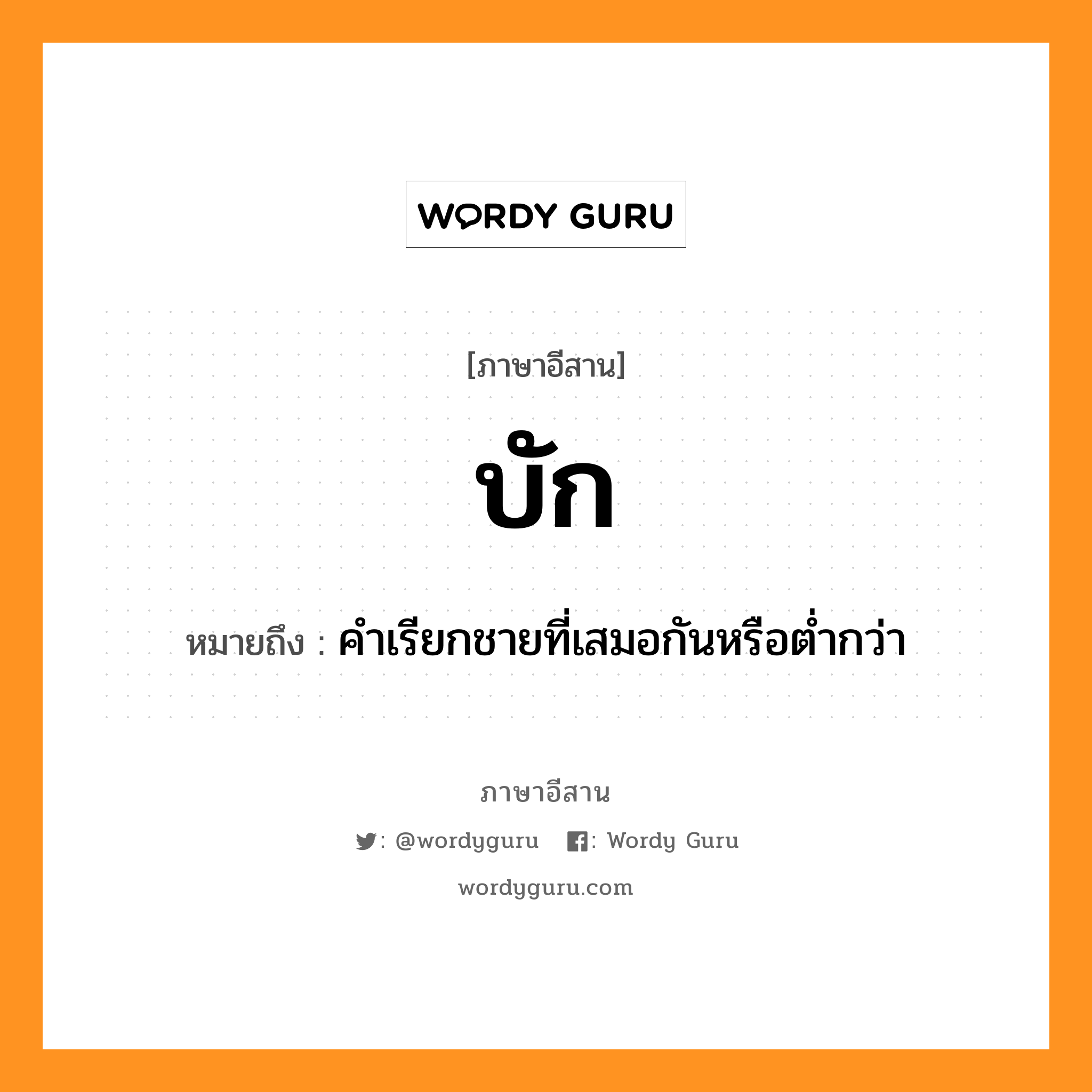 บัก หมายถึงอะไร, ภาษาอีสาน บัก หมายถึง คําเรียกชายที่เสมอกันหรือต่ำกว่า หมวด บัก