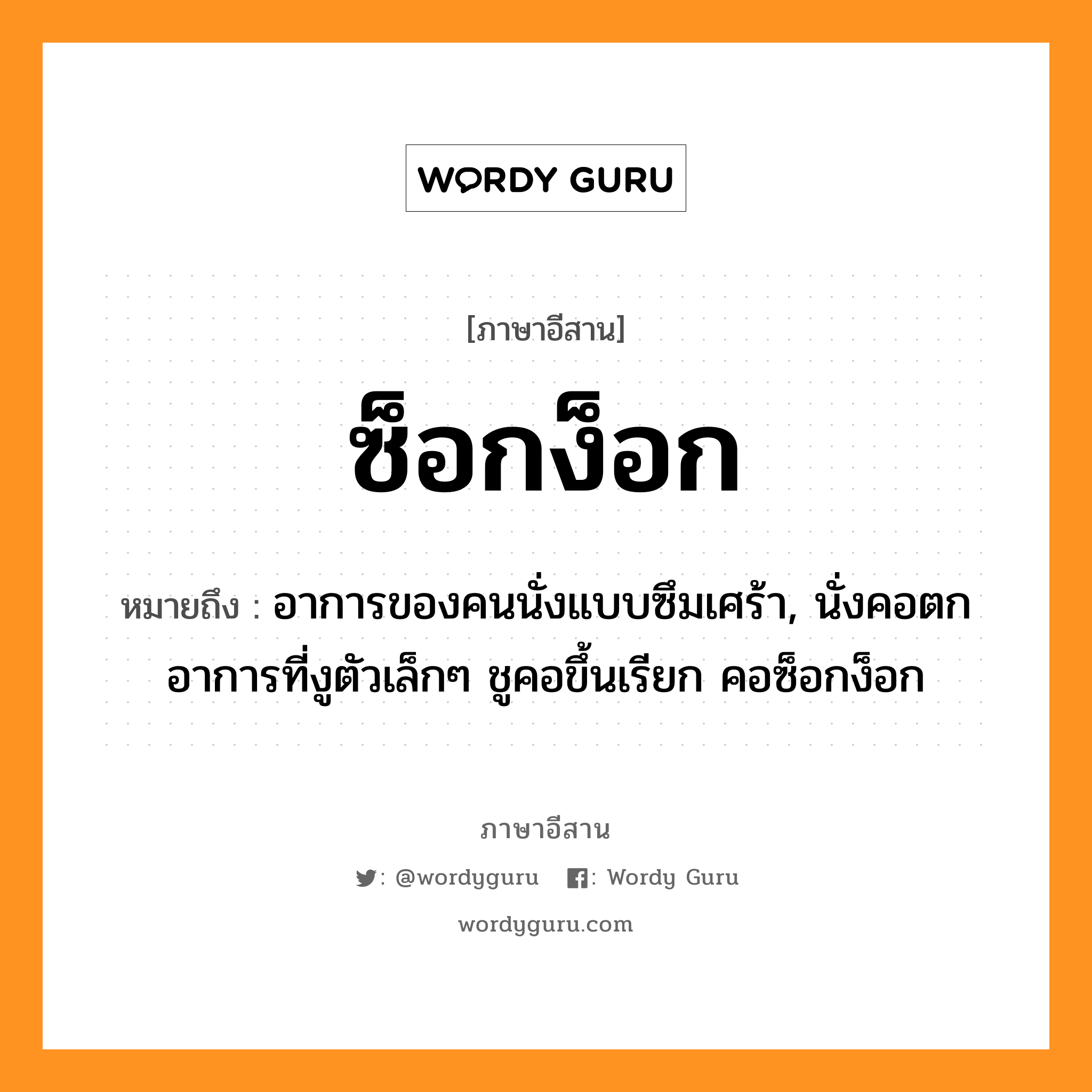 ซ็อกง็อก หมายถึงอะไร, ภาษาอีสาน ซ็อกง็อก หมายถึง อาการของคนนั่งแบบซึมเศร้า, นั่งคอตก อาการที่งูตัวเล็กๆ ชูคอขึ้นเรียก คอซ็อกง็อก หมวด ซ็อก-ง็อก