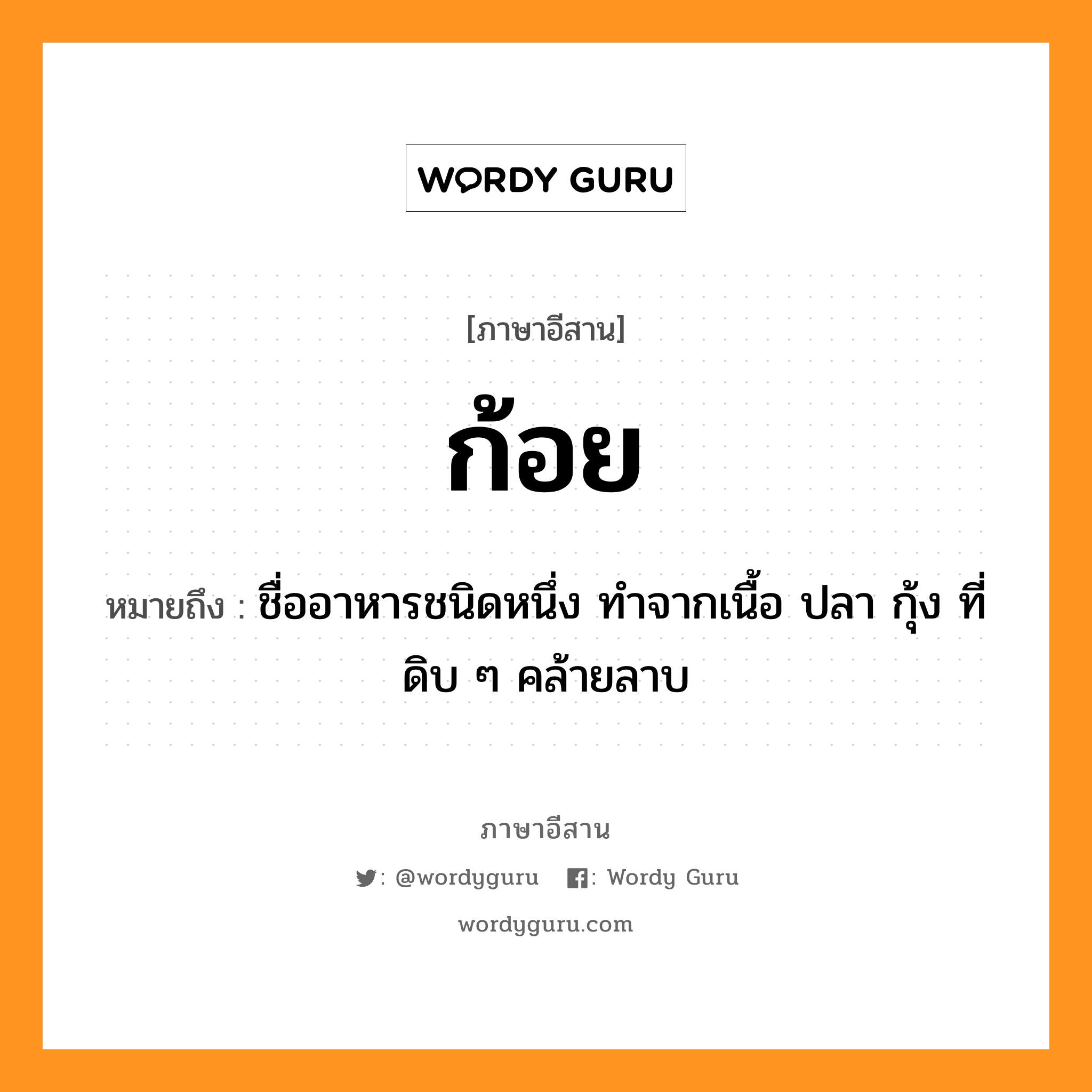 ชื่ออาหารชนิดหนึ่ง ทำจากเนื้อ ปลา กุ้ง ที่ดิบ ๆ คล้ายลาบ ภาษาอีสาน?, หมายถึง ก้อย หมวด ก้อย