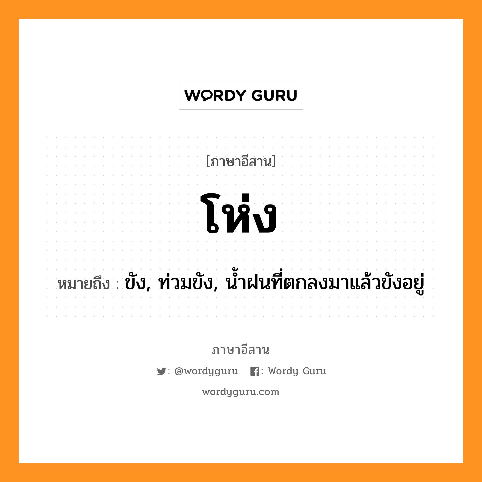 โห่ง หมายถึงอะไร, ภาษาอีสาน โห่ง หมายถึง ขัง, ท่วมขัง, น้ำฝนที่ตกลงมาแล้วขังอยู่ หมวด โห่ง