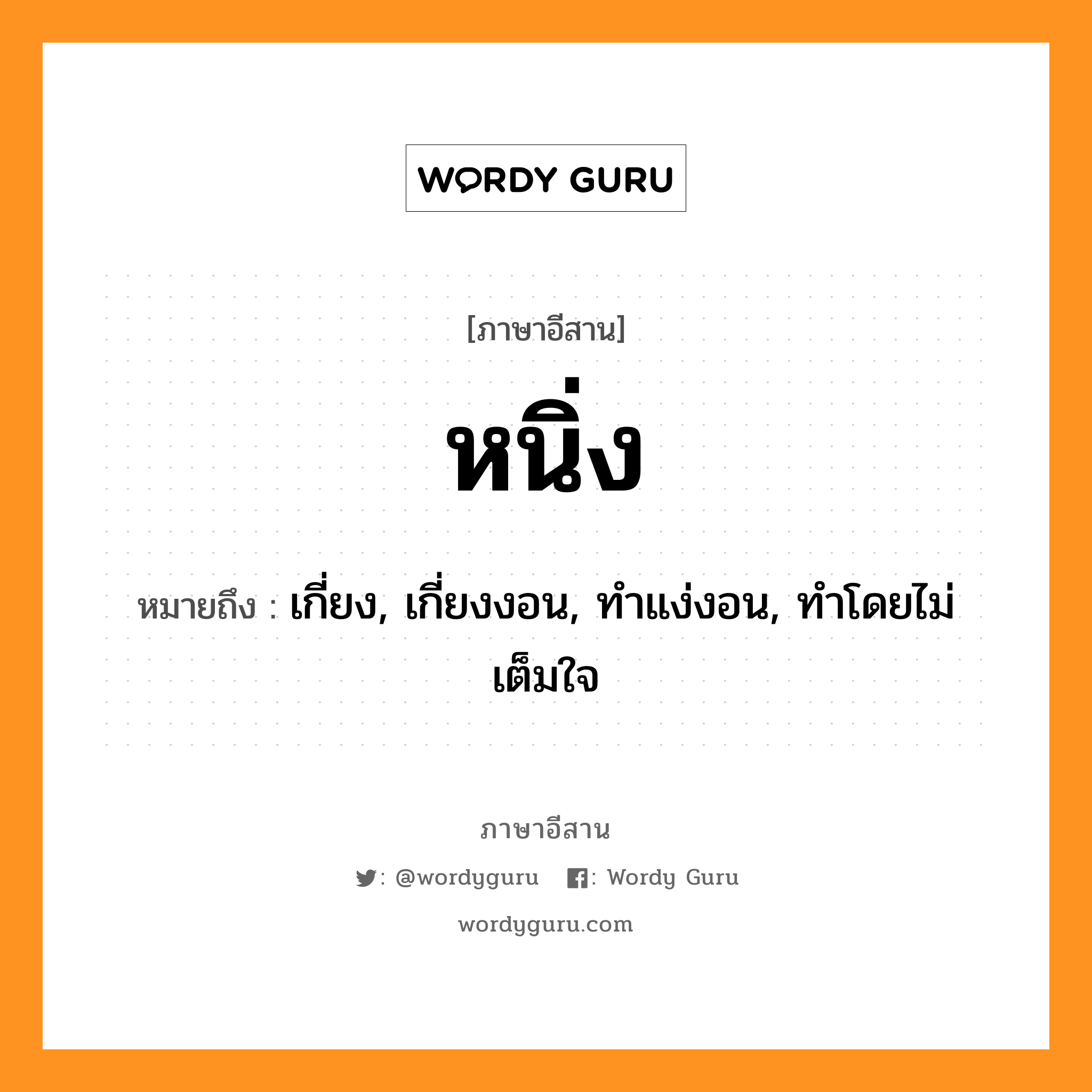 หนิ่ง หมายถึงอะไร, ภาษาอีสาน หนิ่ง หมายถึง เกี่ยง, เกี่ยงงอน, ทำแง่งอน, ทำโดยไม่เต็มใจ หมวด หนิ่ง