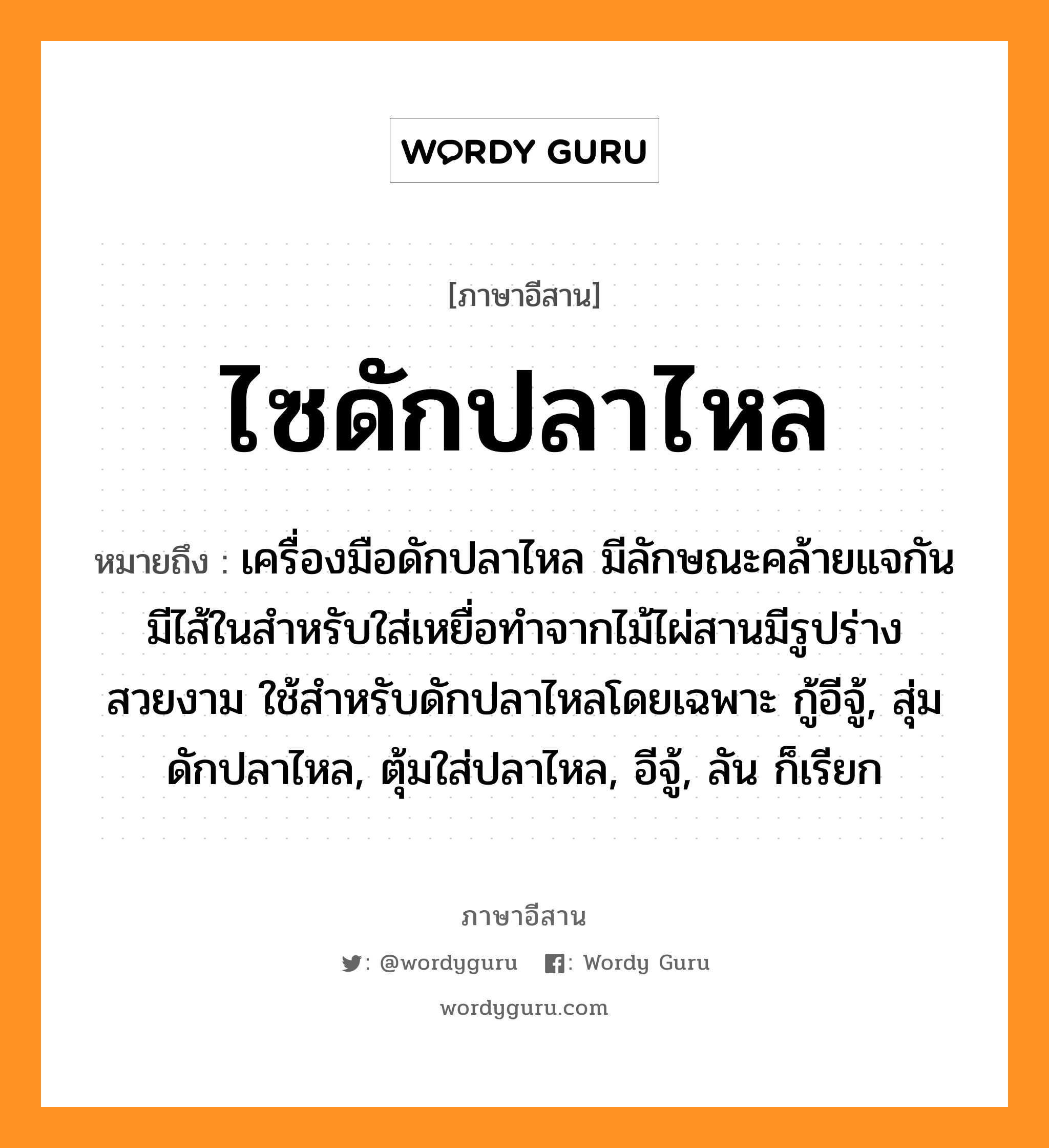 ไซดักปลาไหล หมายถึงอะไร, ภาษาอีสาน ไซดักปลาไหล หมายถึง เครื่องมือดักปลาไหล มีลักษณะคล้ายแจกัน มีไส้ในสำหรับใส่เหยื่อทำจากไม้ไผ่สานมีรูปร่างสวยงาม ใช้สำหรับดักปลาไหลโดยเฉพาะ กู้อีจู้, สุ่มดักปลาไหล, ตุ้มใส่ปลาไหล, อีจู้, ลัน ก็เรียก หมวด ไซ-ดัก-ปลา-ไหล