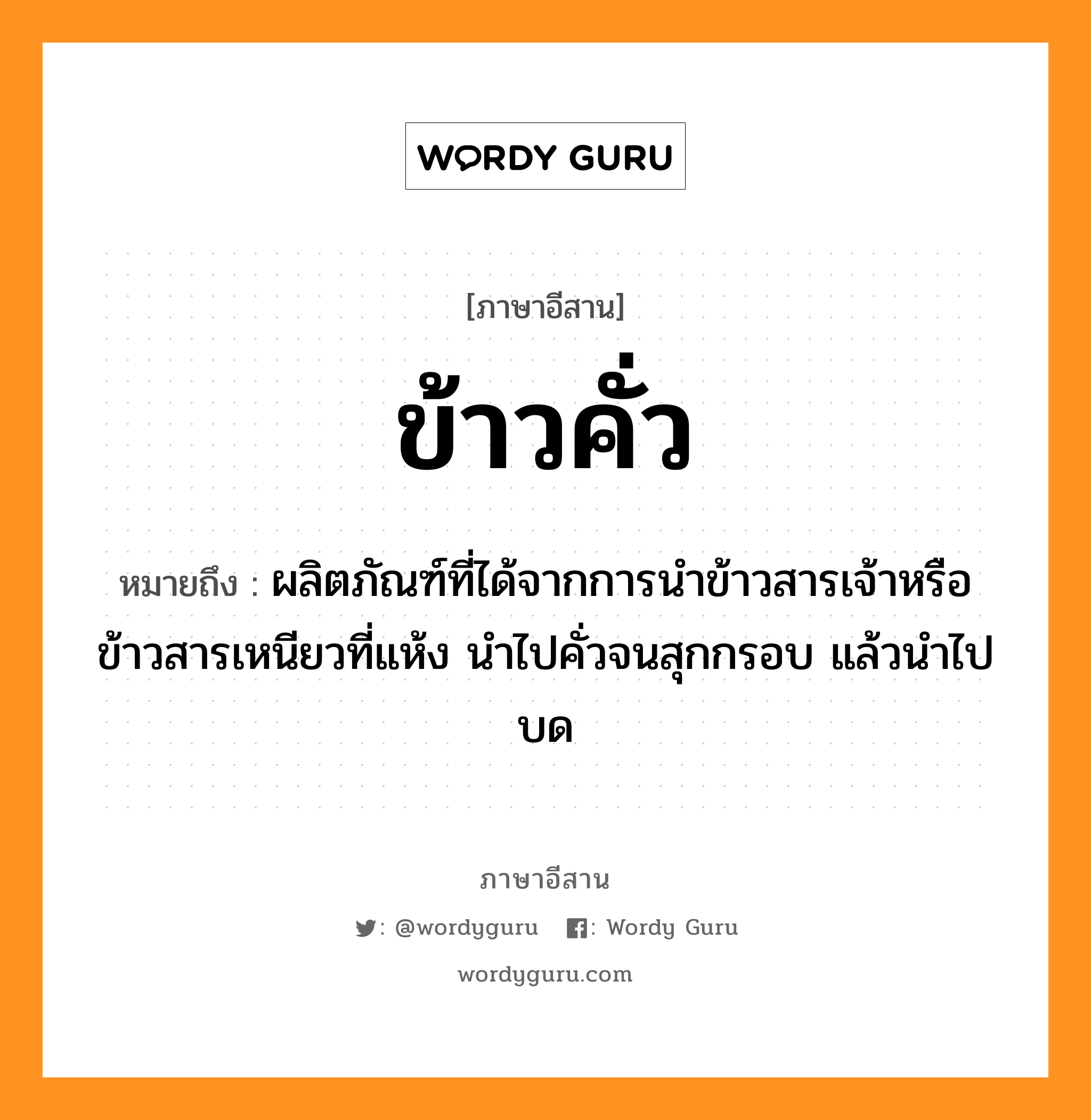 ข้าวคั่ว หมายถึงอะไร, ภาษาอีสาน ข้าวคั่ว หมายถึง ผลิตภัณฑ์ที่ได้จากการนำข้าวสารเจ้าหรือข้าวสารเหนียวที่แห้ง นำไปคั่วจนสุกกรอบ แล้วนำไปบด หมวด เข่า-ขั่ว