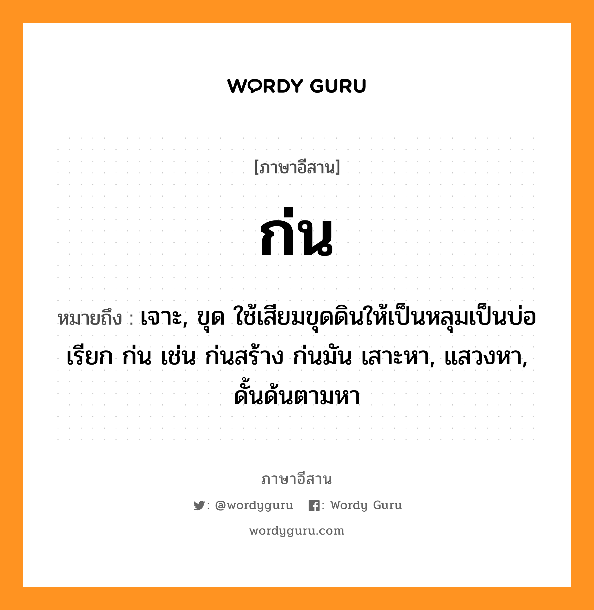 ก่น หมายถึงอะไร, ภาษาอีสาน ก่น หมายถึง เจาะ, ขุด ใช้เสียมขุดดินให้เป็นหลุมเป็นบ่อ เรียก ก่น เช่น ก่นสร้าง ก่นมัน เสาะหา, แสวงหา, ดั้นด้นตามหา หมวด ก๊น