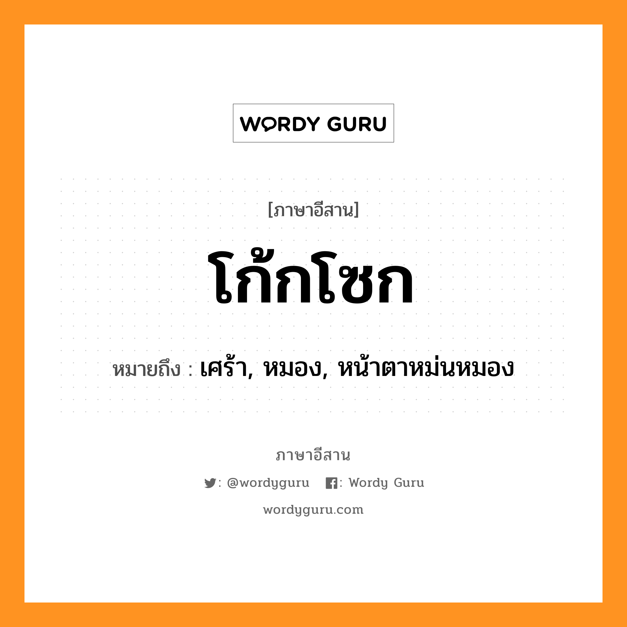 โก้กโซก หมายถึงอะไร, ภาษาอีสาน โก้กโซก หมายถึง เศร้า, หมอง, หน้าตาหม่นหมอง หมวด โก้ก-โซก