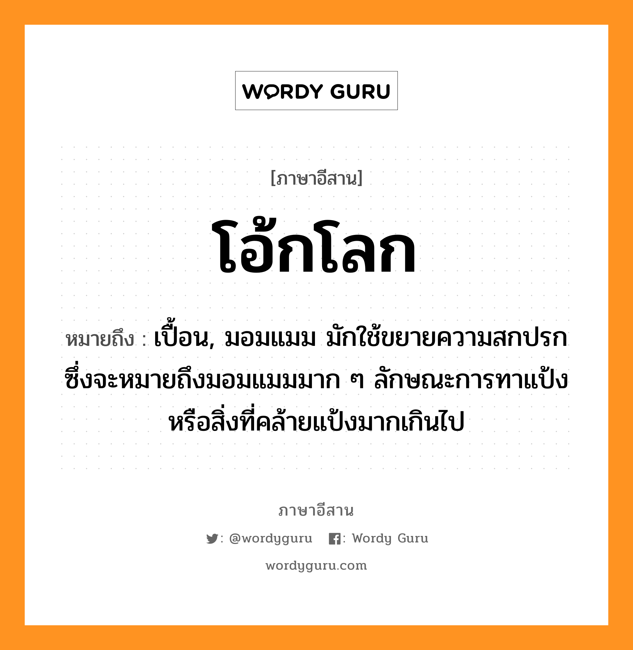 โอ้กโลก หมายถึงอะไร, ภาษาอีสาน โอ้กโลก หมายถึง เปื้อน, มอมแมม มักใช้ขยายความสกปรก ซึ่งจะหมายถึงมอมแมมมาก ๆ ลักษณะการทาแป้งหรือสิ่งที่คล้ายแป้งมากเกินไป หมวด โอ้ก-โลก