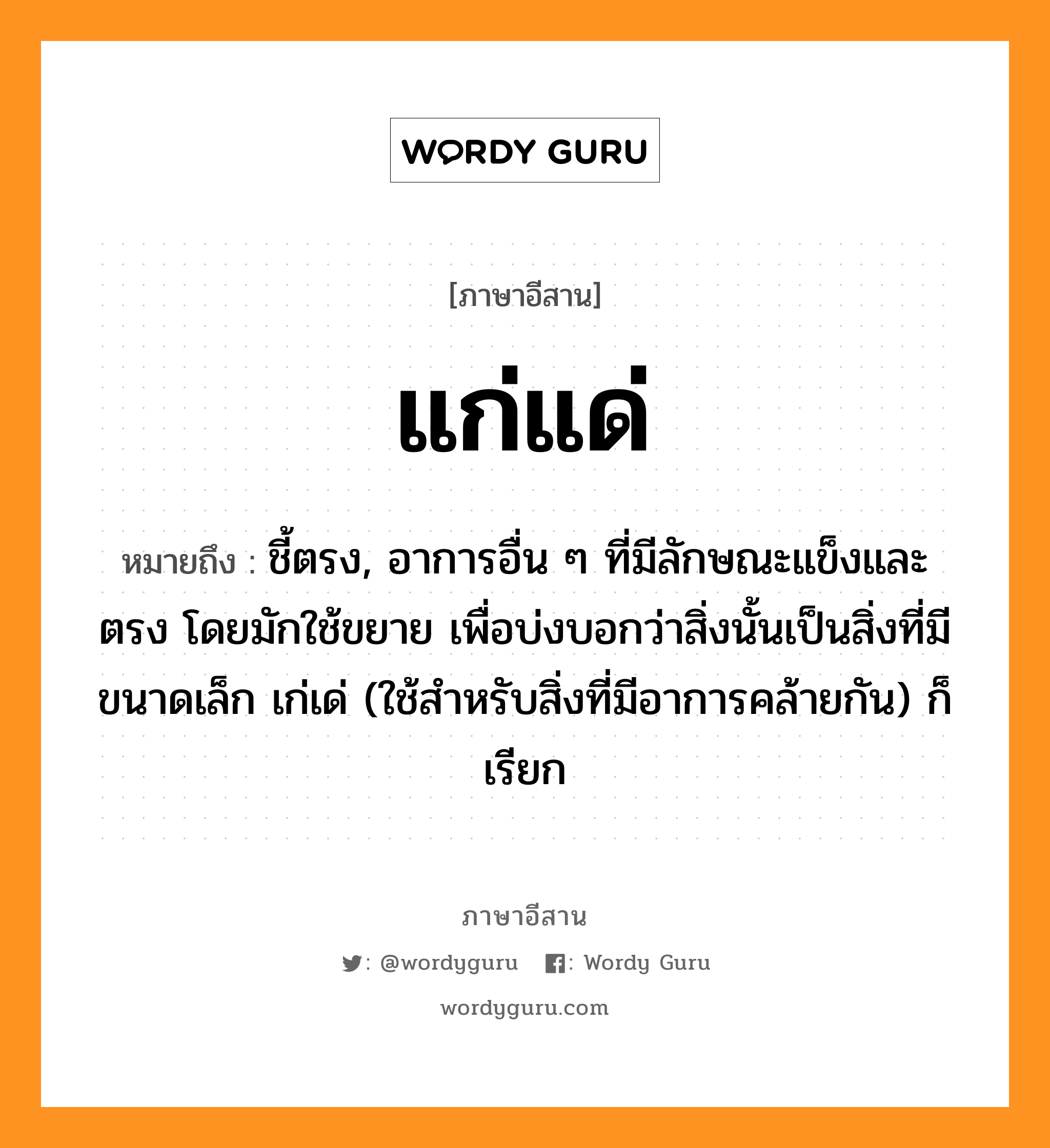 แก่แด่ หมายถึงอะไร, ภาษาอีสาน แก่แด่ หมายถึง ชี้ตรง, อาการอื่น ๆ ที่มีลักษณะแข็งและตรง โดยมักใช้ขยาย เพื่อบ่งบอกว่าสิ่งนั้นเป็นสิ่งที่มีขนาดเล็ก เก่เด่ (ใช้สำหรับสิ่งที่มีอาการคล้ายกัน) ก็เรียก หมวด แก๊-แด๊