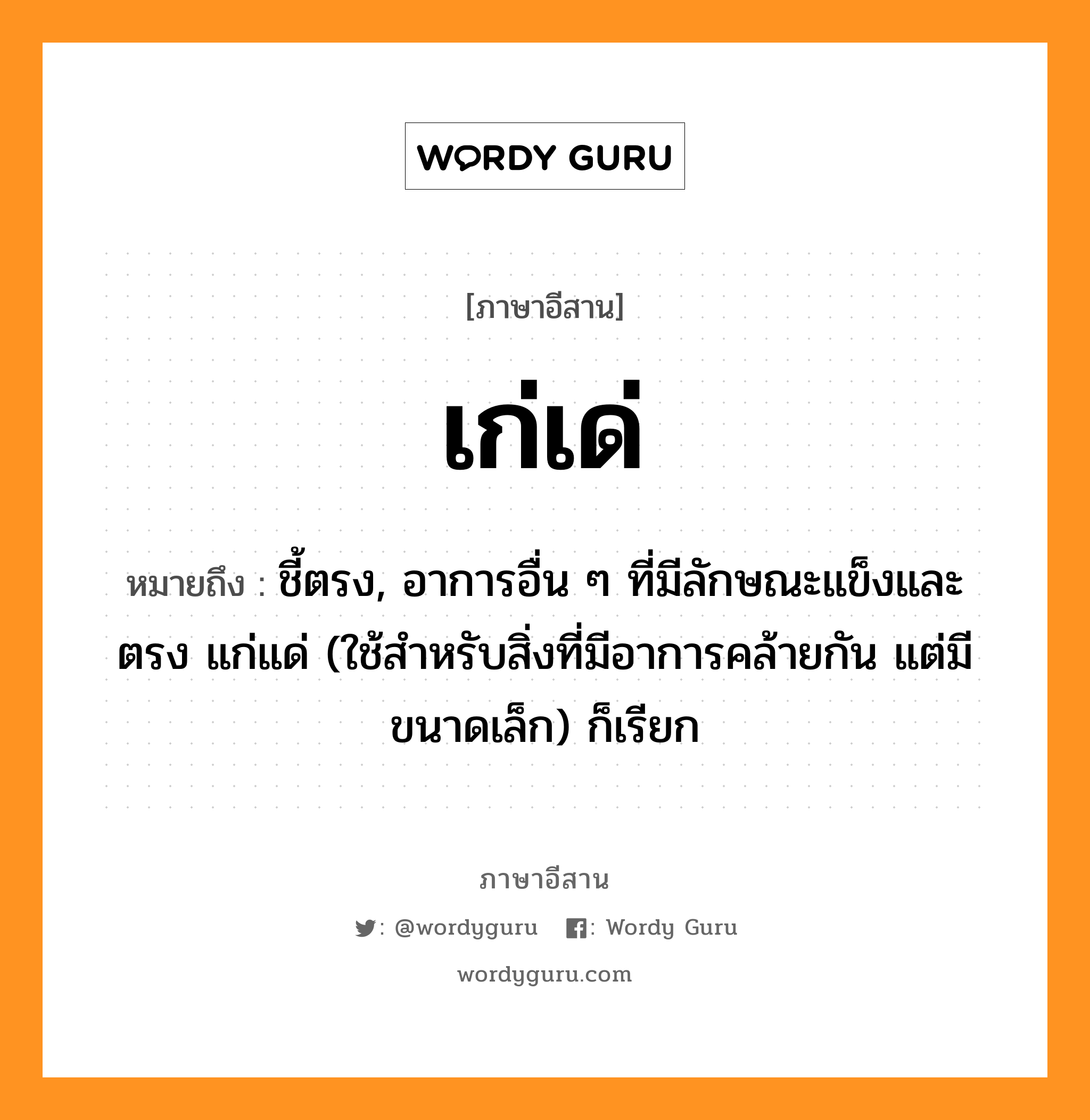 เก่เด่ หมายถึงอะไร, ภาษาอีสาน เก่เด่ หมายถึง ชี้ตรง, อาการอื่น ๆ ที่มีลักษณะแข็งและตรง แก่แด่ (ใช้สำหรับสิ่งที่มีอาการคล้ายกัน แต่มีขนาดเล็ก) ก็เรียก หมวด เก๊-เด๊