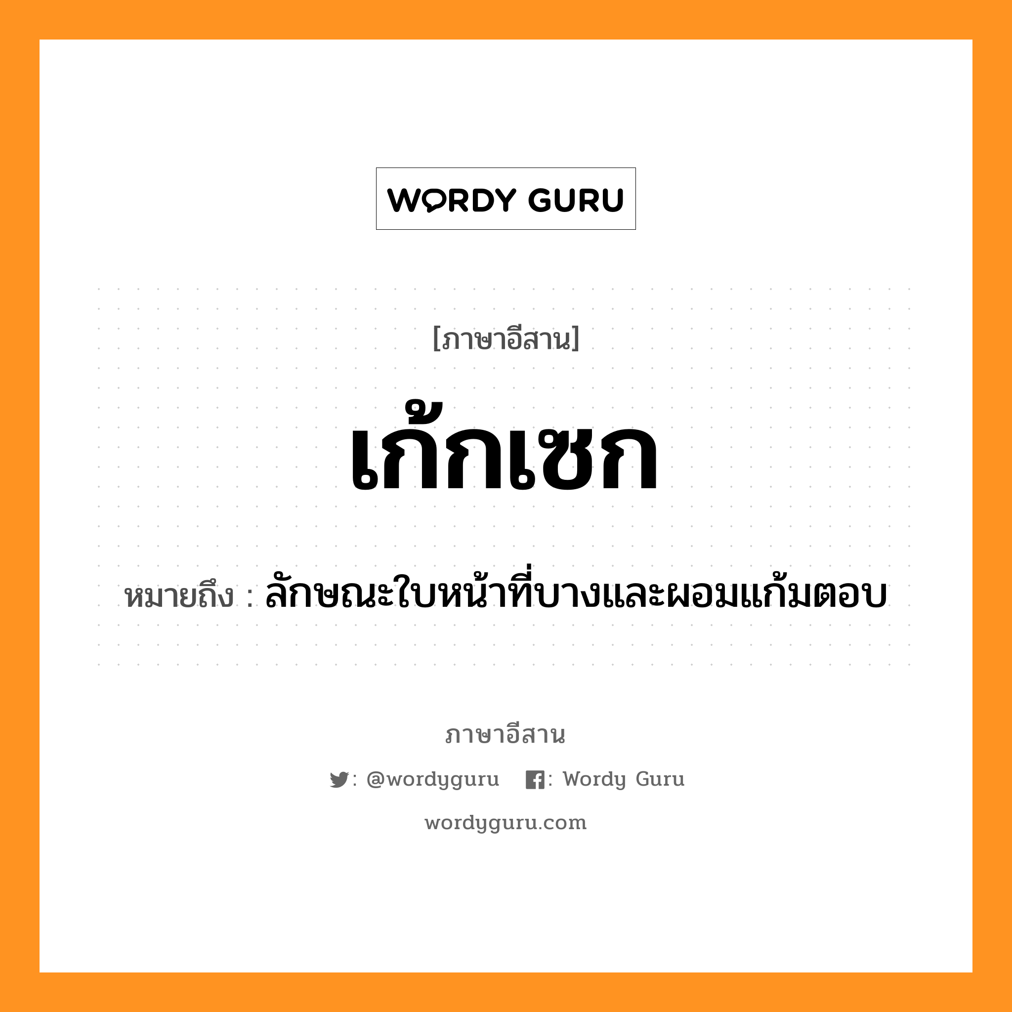 เก้กเซก หมายถึงอะไร, ภาษาอีสาน เก้กเซก หมายถึง ลักษณะใบหน้าที่บางและผอมแก้มตอบ หมวด เก้ก-เซก