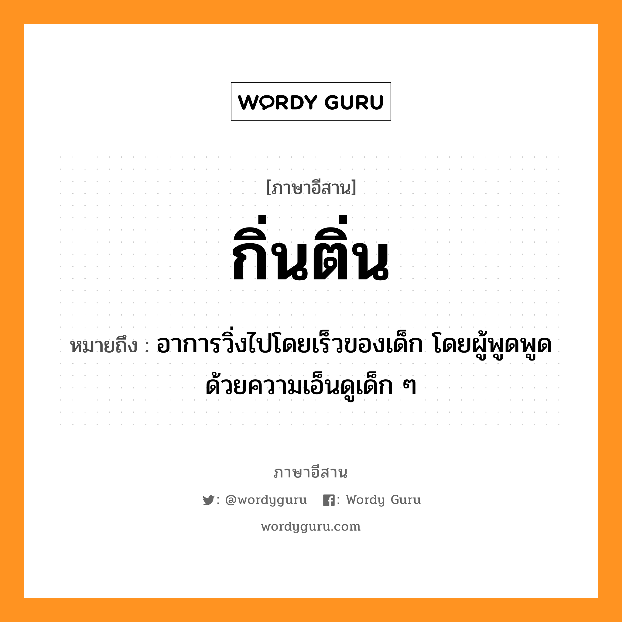 กิ่นติ่น หมายถึงอะไร, ภาษาอีสาน กิ่นติ่น หมายถึง อาการวิ่งไปโดยเร็วของเด็ก โดยผู้พูดพูดด้วยความเอ็นดูเด็ก ๆ หมวด กิ่น-ติ่น