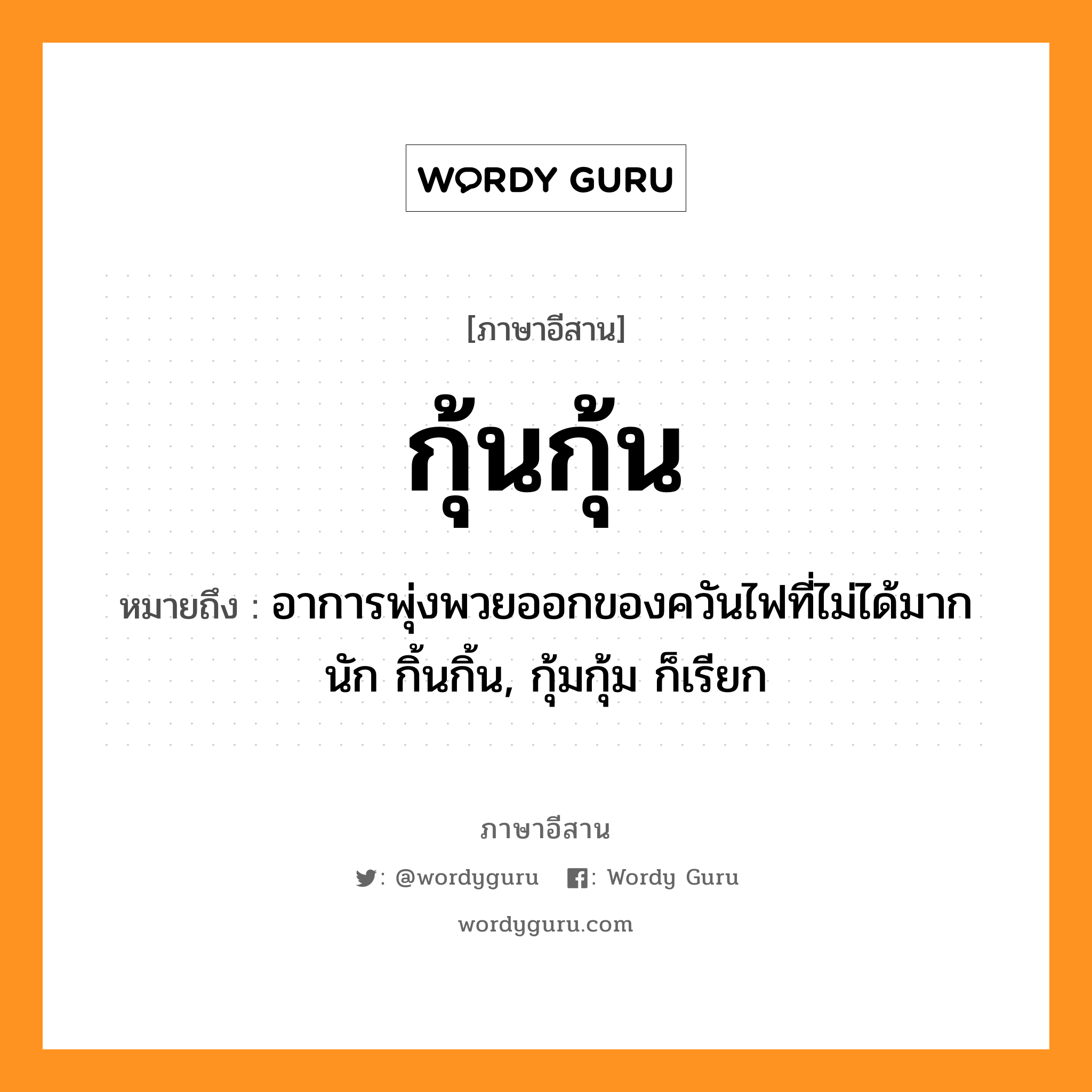 กุ้นกุ้น หมายถึงอะไร, ภาษาอีสาน กุ้นกุ้น หมายถึง อาการพุ่งพวยออกของควันไฟที่ไม่ได้มากนัก กิ้นกิ้น, กุ้มกุ้ม ก็เรียก หมวด กุ้น-กุ้น