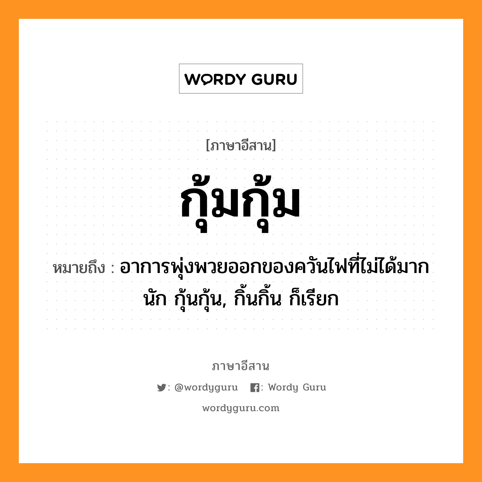 กุ้มกุ้ม หมายถึงอะไร, ภาษาอีสาน กุ้มกุ้ม หมายถึง อาการพุ่งพวยออกของควันไฟที่ไม่ได้มากนัก กุ้นกุ้น, กิ้นกิ้น ก็เรียก หมวด กุ้ม-กุ้ม