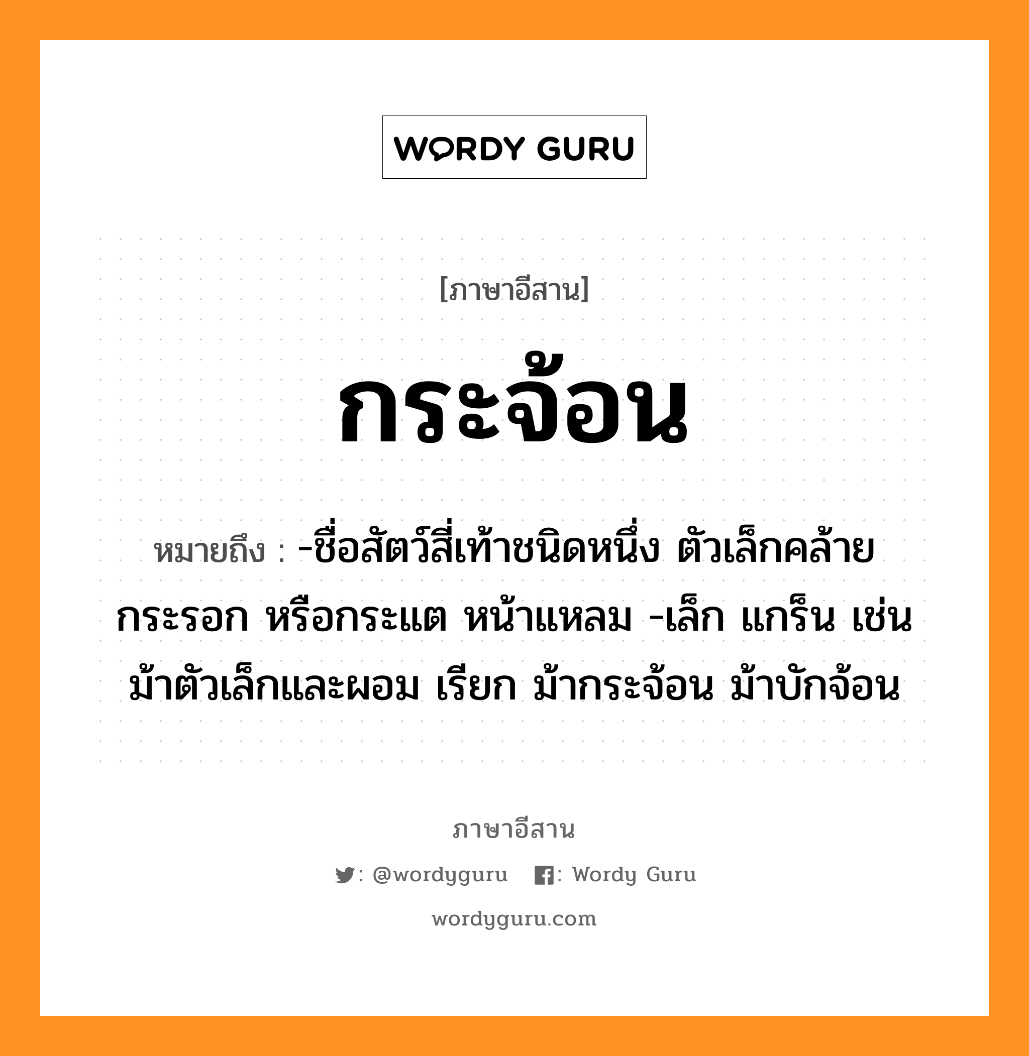 กระจ้อน หมายถึงอะไร, ภาษาอีสาน กระจ้อน หมายถึง -ชื่อสัตว์สี่เท้าชนิดหนึ่ง ตัวเล็กคล้ายกระรอก หรือกระแต หน้าแหลม -เล็ก แกร็น เช่น ม้าตัวเล็กและผอม เรียก ม้ากระจ้อน ม้าบักจ้อน หมวด กระ - จ้อน