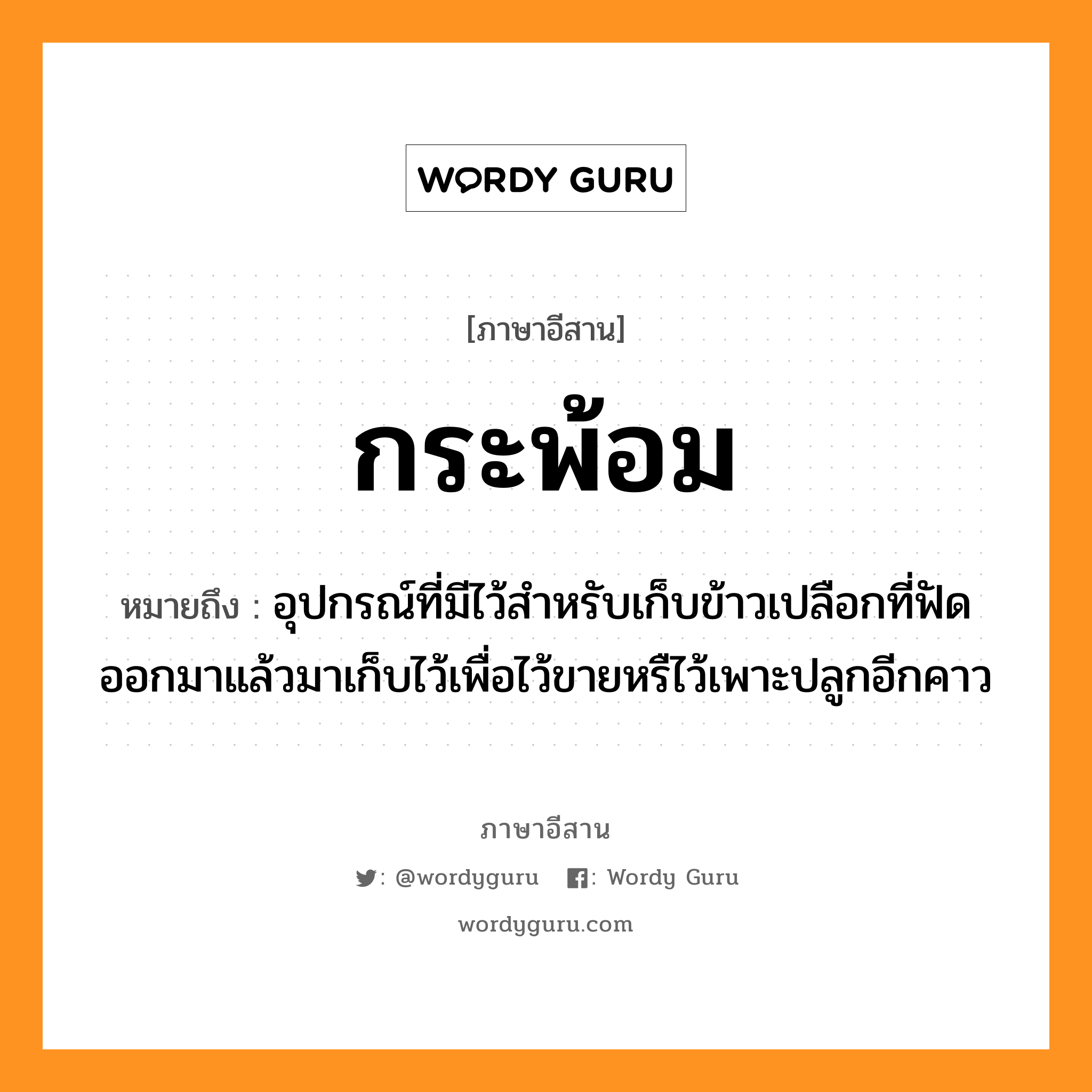 กระพ้อม หมายถึงอะไร, ภาษาอีสาน กระพ้อม หมายถึง อุปกรณ์ที่มีไว้สำหรับเก็บข้าวเปลือกที่ฟัดออกมาแล้วมาเก็บไว้เพื่อไว้ขายหรืไว้เพาะปลูกอีกคาว หมวด กระ-พ้อม