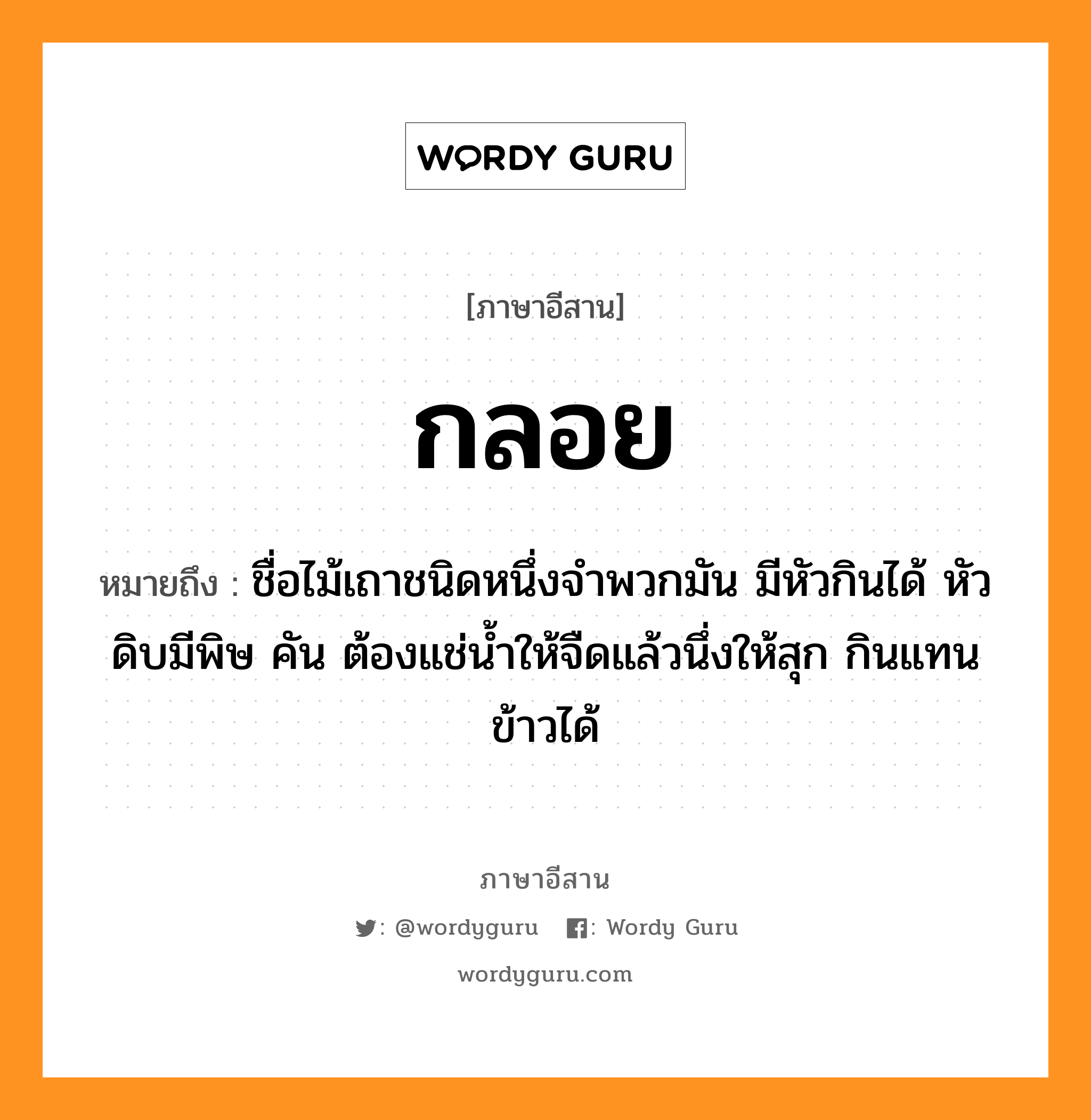 กลอย หมายถึงอะไร, ภาษาอีสาน กลอย หมายถึง ชื่อไม้เถาชนิดหนึ่งจำพวกมัน มีหัวกินได้ หัวดิบมีพิษ คัน ต้องแช่น้ำให้จืดแล้วนึ่งให้สุก กินแทนข้าวได้ หมวด กลอย