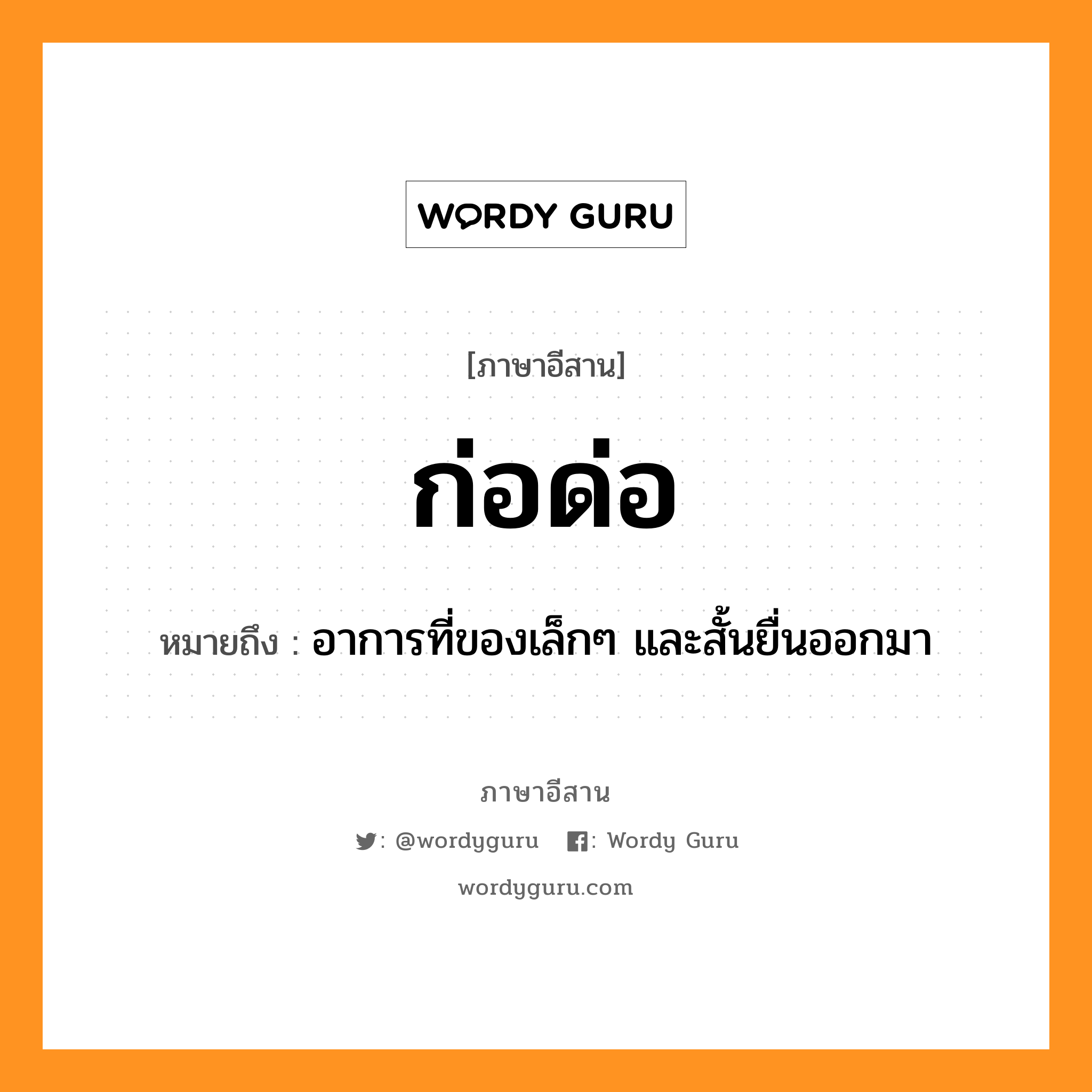 ก่อด่อ หมายถึงอะไร, ภาษาอีสาน ก่อด่อ หมายถึง อาการที่ของเล็กๆ และสั้นยื่นออกมา หมวด ก่อ-ด่อ