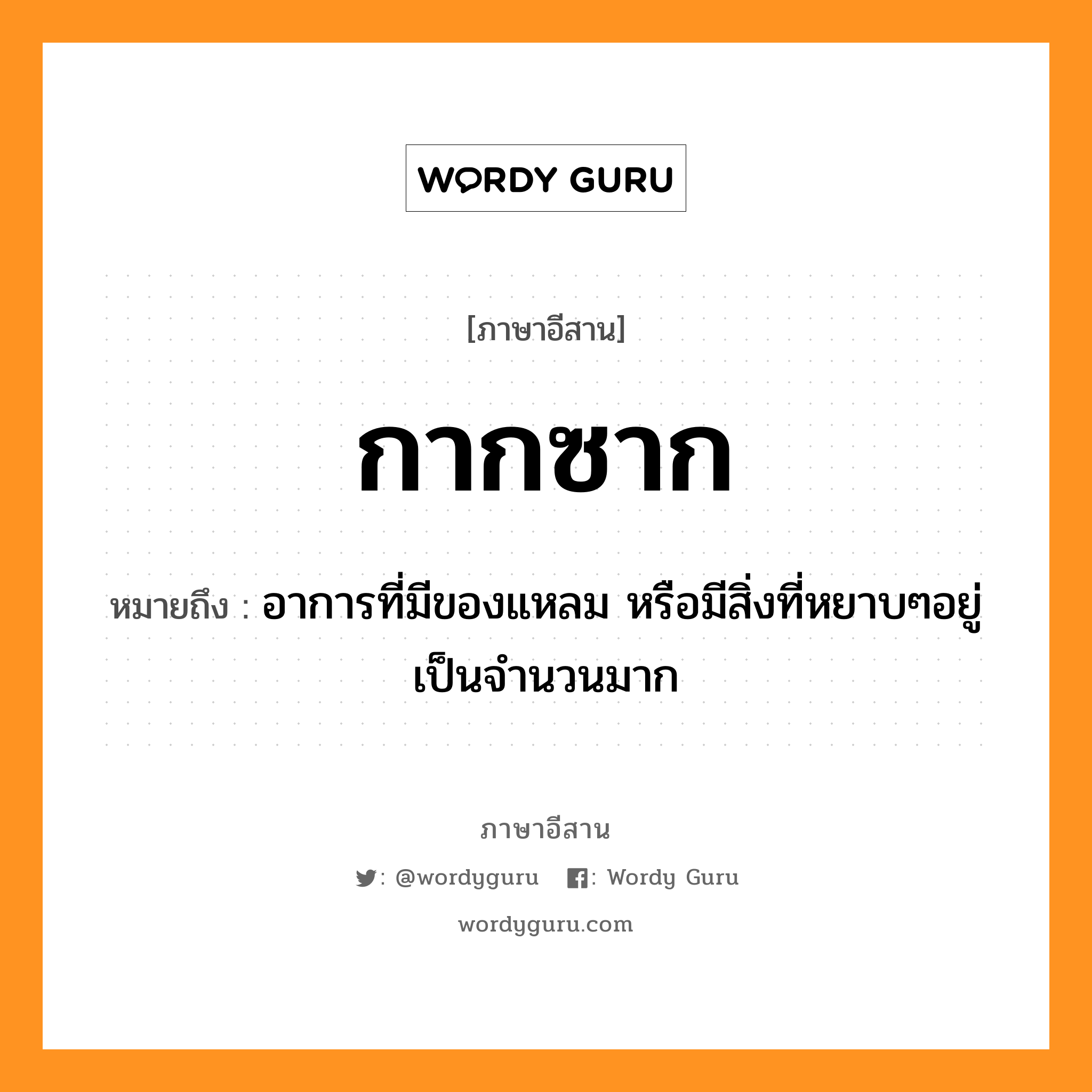 กากซาก หมายถึงอะไร, ภาษาอีสาน กากซาก หมายถึง อาการที่มีของแหลม หรือมีสิ่งที่หยาบๆอยู่เป็นจำนวนมาก หมวด กาก-ซาก