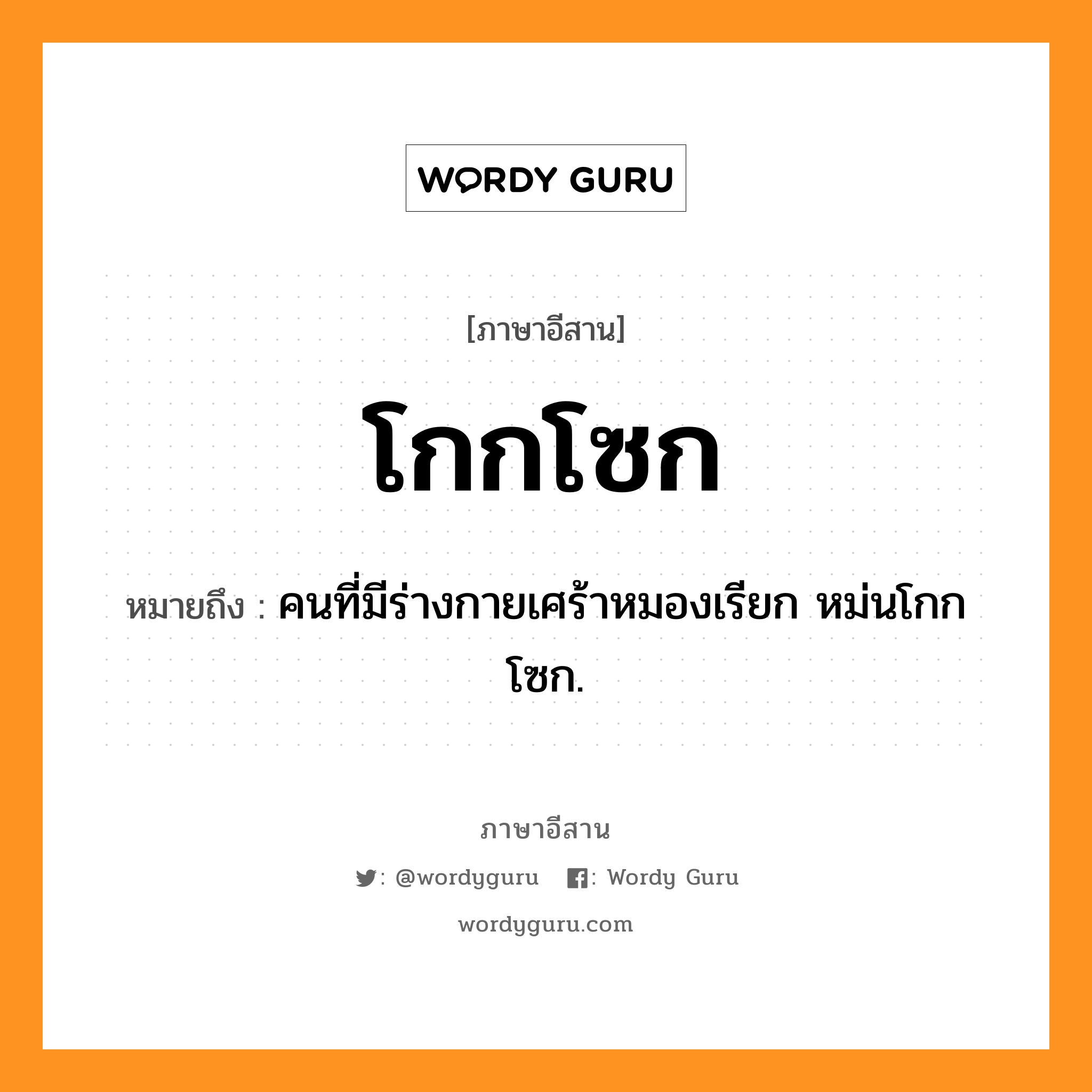 โกกโซก หมายถึงอะไร, ภาษาอีสาน โกกโซก หมายถึง คนที่มีร่างกายเศร้าหมองเรียก หม่นโกกโซก. หมวด โกก-โซก