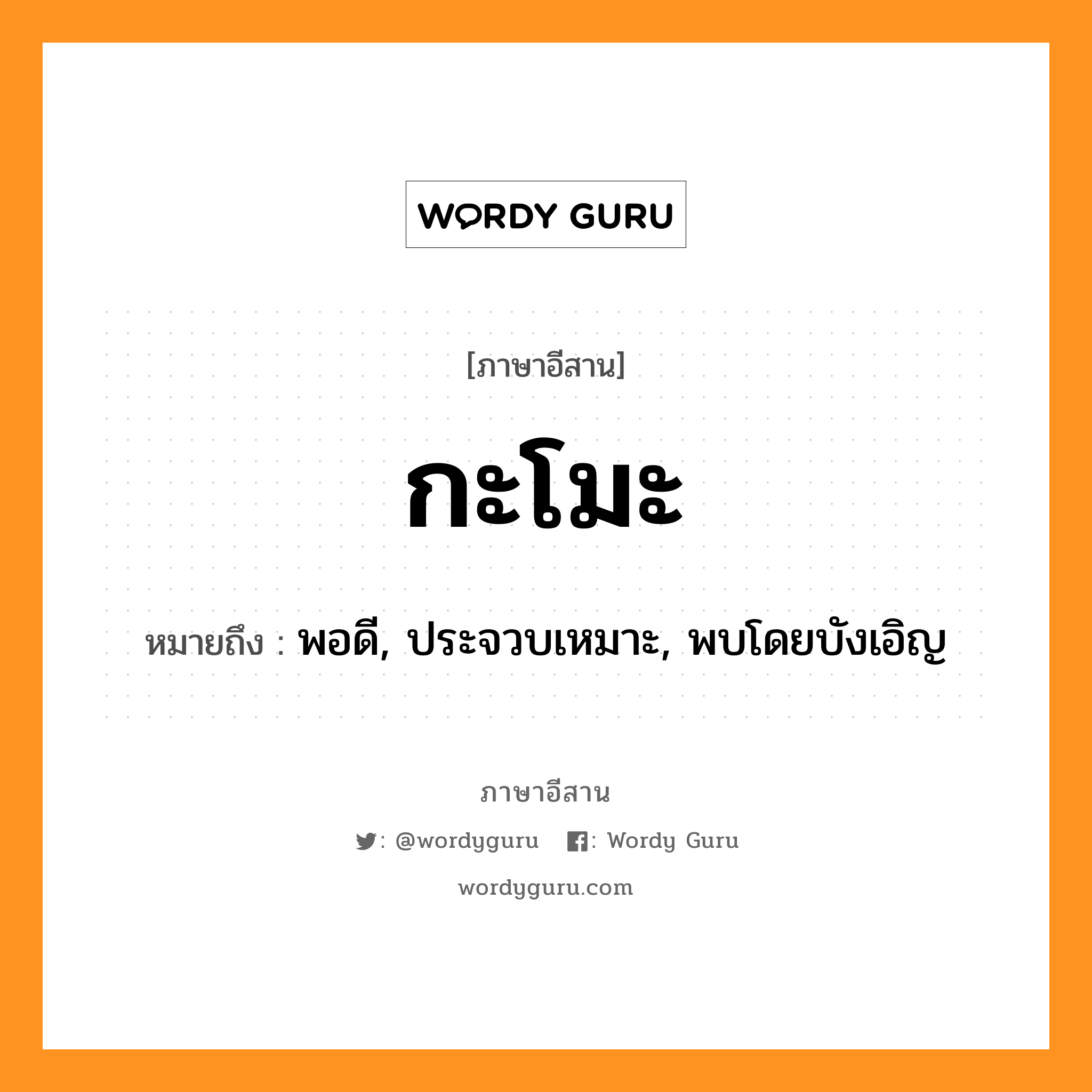 กะโมะ หมายถึงอะไร, ภาษาอีสาน กะโมะ หมายถึง พอดี, ประจวบเหมาะ, พบโดยบังเอิญ หมวด กะ-โมะ