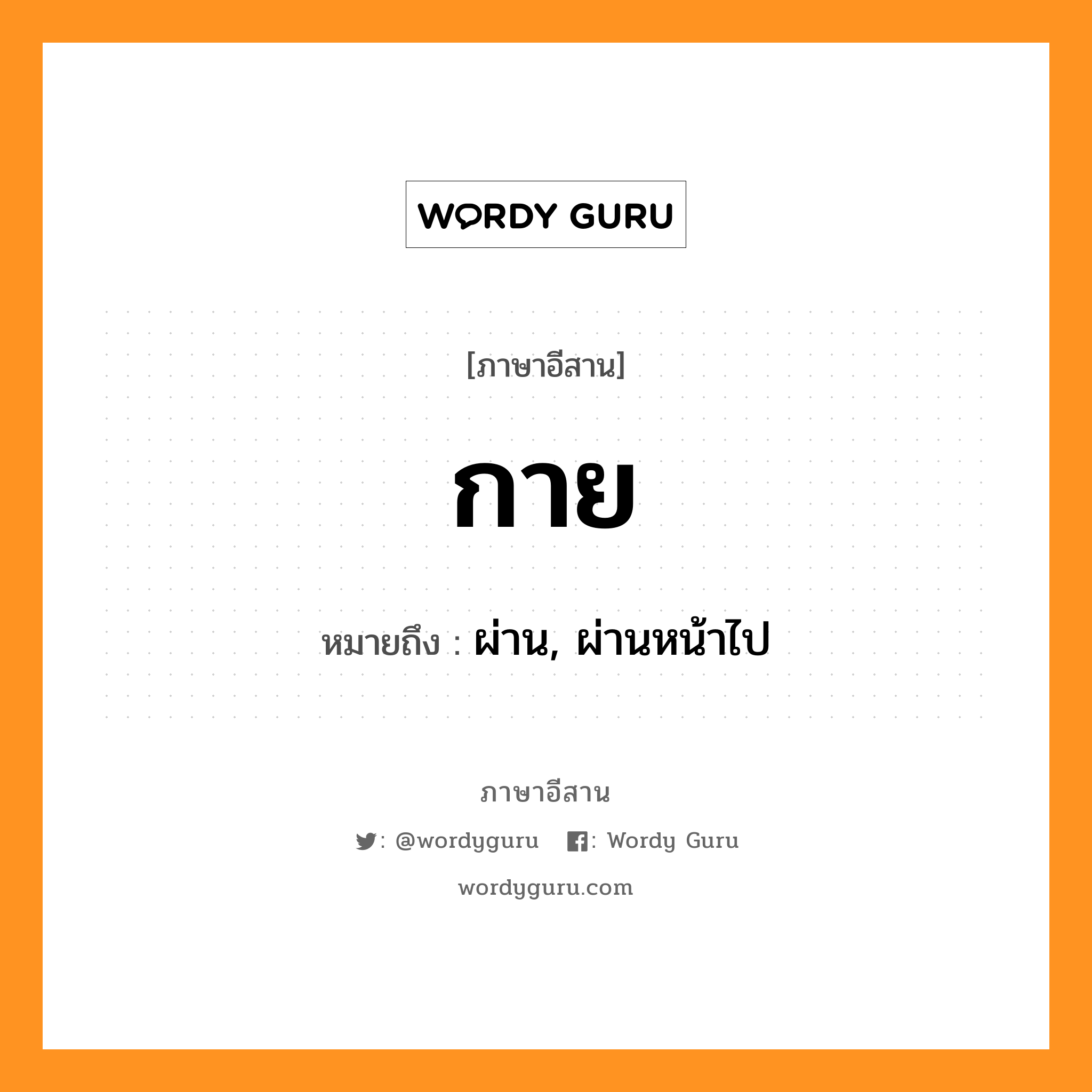 กาย หมายถึงอะไร, ภาษาอีสาน กาย หมายถึง ผ่าน, ผ่านหน้าไป หมวด กาย