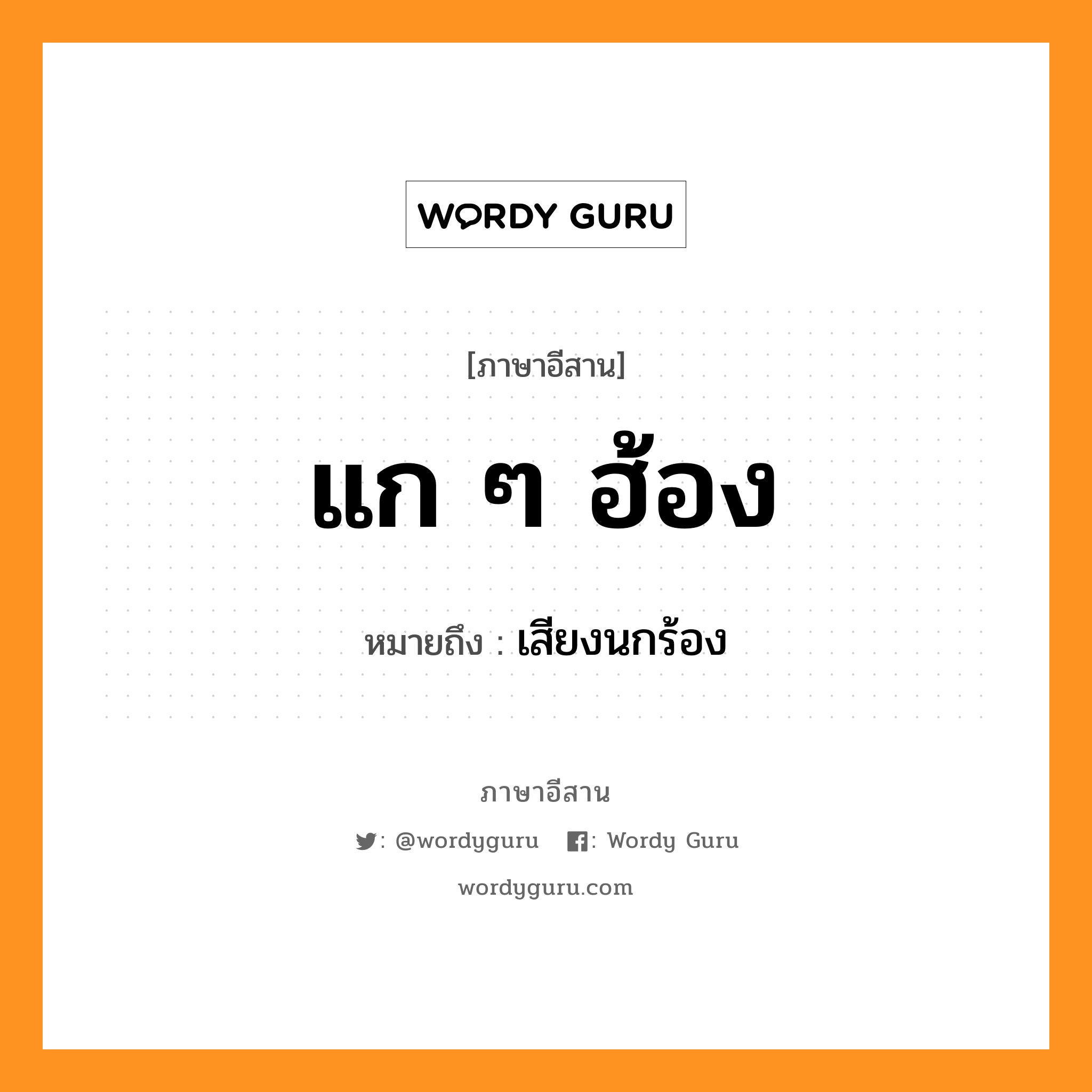 แก ๆ ฮ้อง หมายถึงอะไร, ภาษาอีสาน แก ๆ ฮ้อง หมายถึง เสียงนกร้อง หมวด แก-แก-ฮ้อง