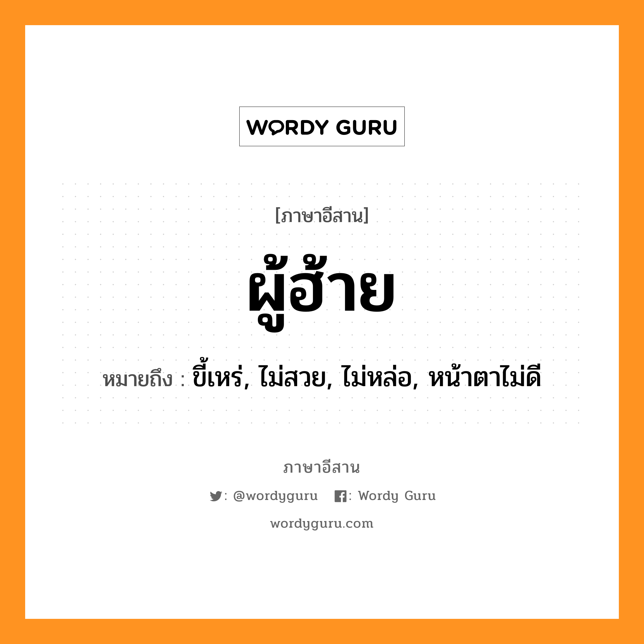 ผู้ฮ้าย หมายถึงอะไร, ภาษาอีสาน ผู้ฮ้าย หมายถึง ขี้เหร่, ไม่สวย, ไม่หล่อ, หน้าตาไม่ดี หมวด ผู้-ฮ่าย