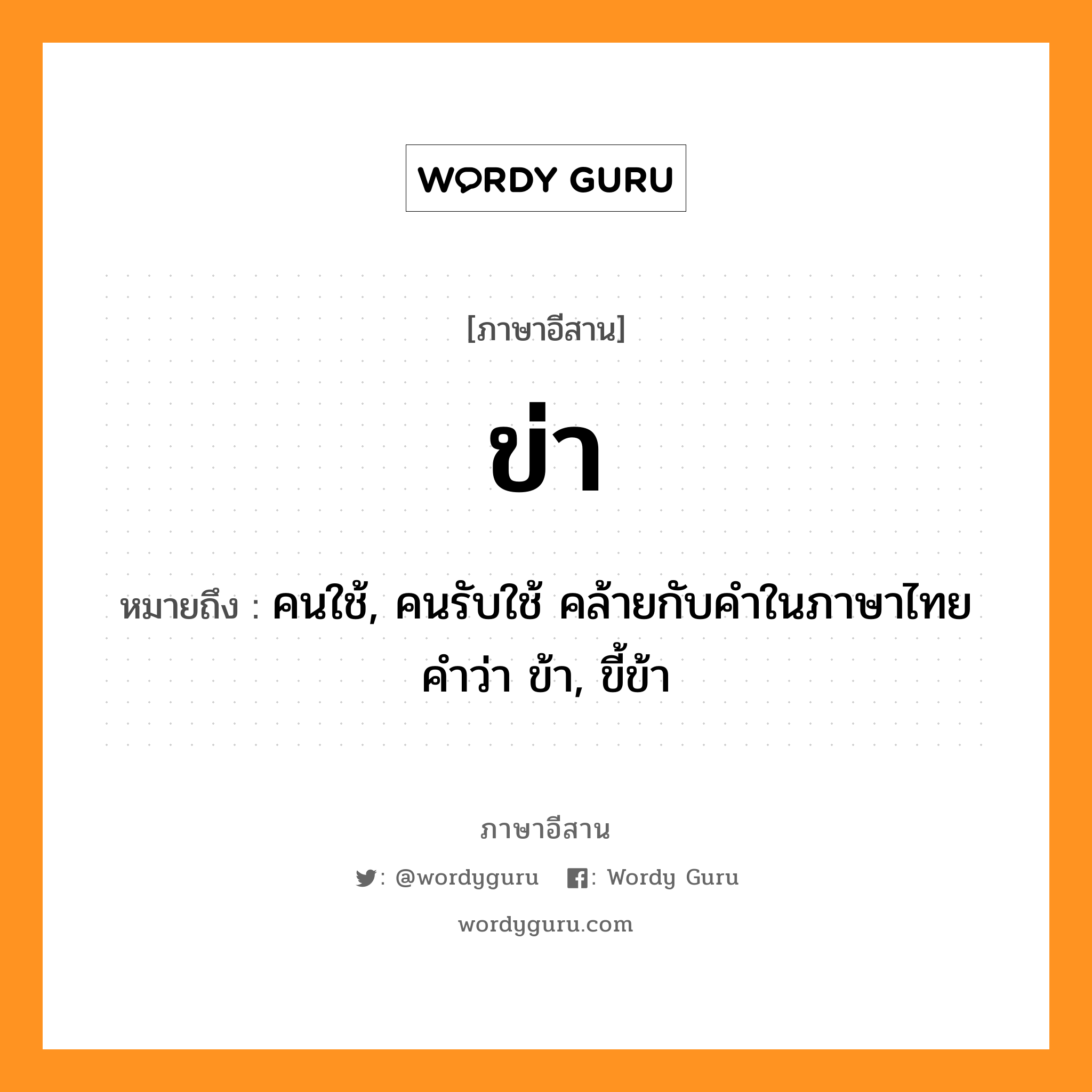 ข่า หมายถึงอะไร, ภาษาอีสาน ข่า หมายถึง คนใช้, คนรับใช้ คล้ายกับคำในภาษาไทยคำว่า ข้า, ขี้ข้า หมวด ข่า