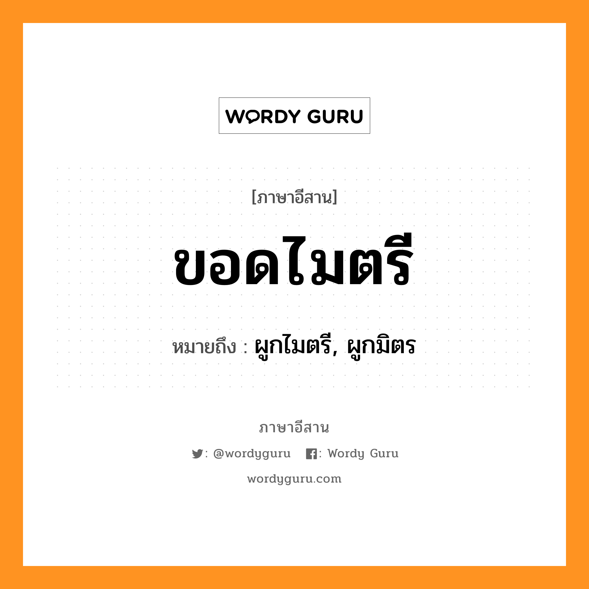 ขอดไมตรี หมายถึงอะไร, ภาษาอีสาน ขอดไมตรี หมายถึง ผูกไมตรี, ผูกมิตร หมวด ขอด-ไม-ตรี