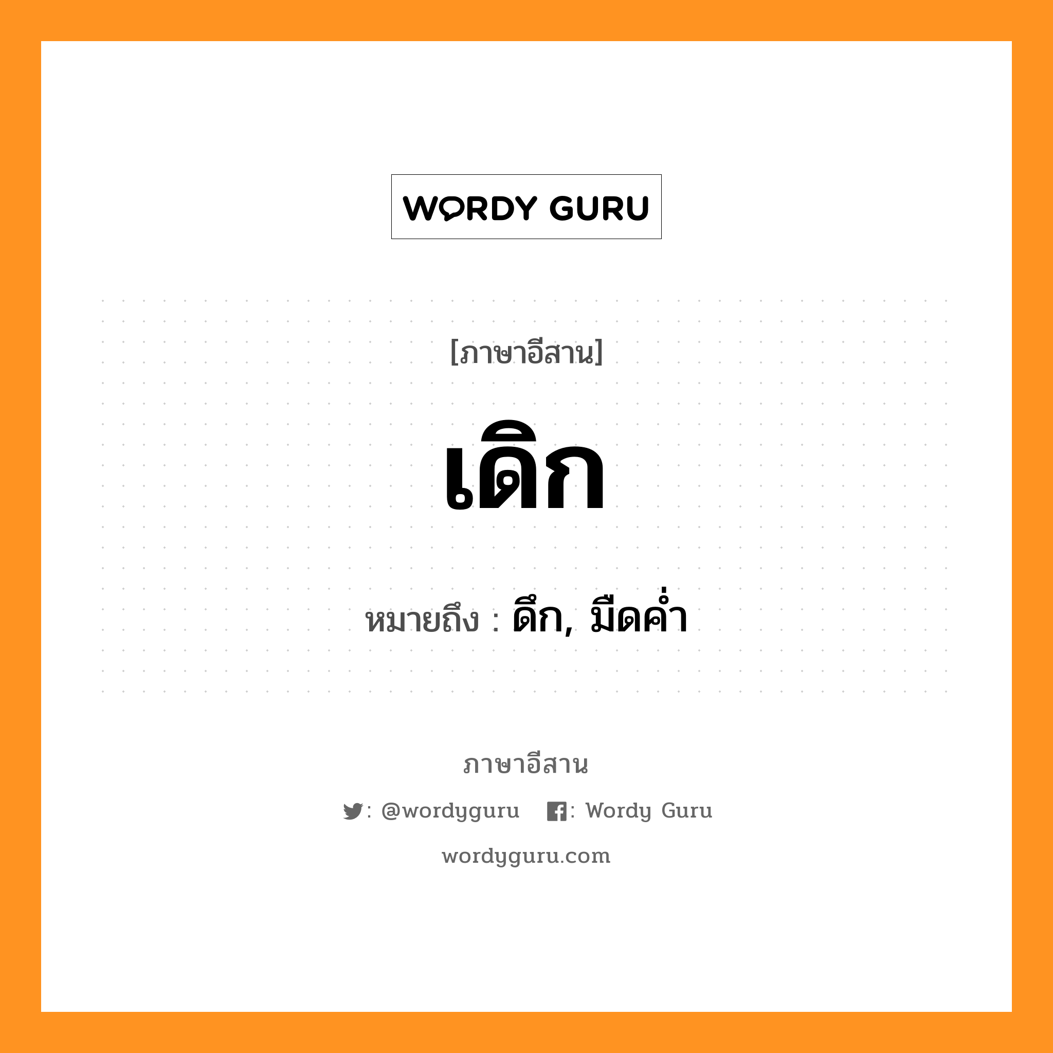 เดิก หมายถึงอะไร, ภาษาอีสาน เดิก หมายถึง ดึก, มืดค่ำ หมวด เดิ๋ก