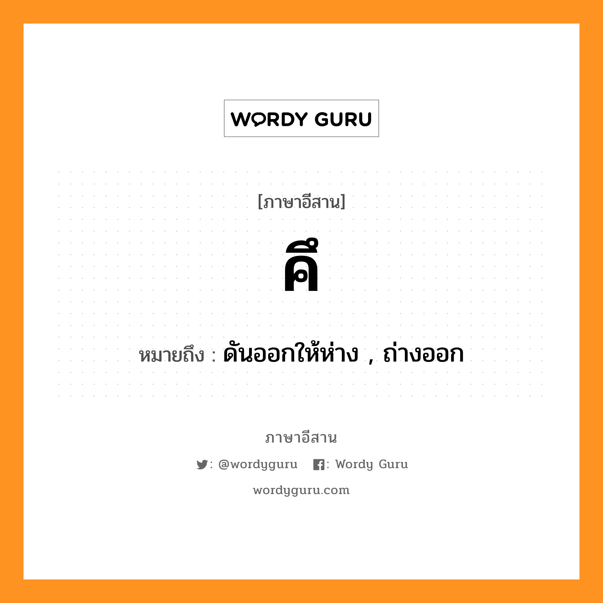 คึ หมายถึงอะไร, ภาษาอีสาน คึ หมายถึง ดันออกให้ห่าง , ถ่างออก หมวด คึ