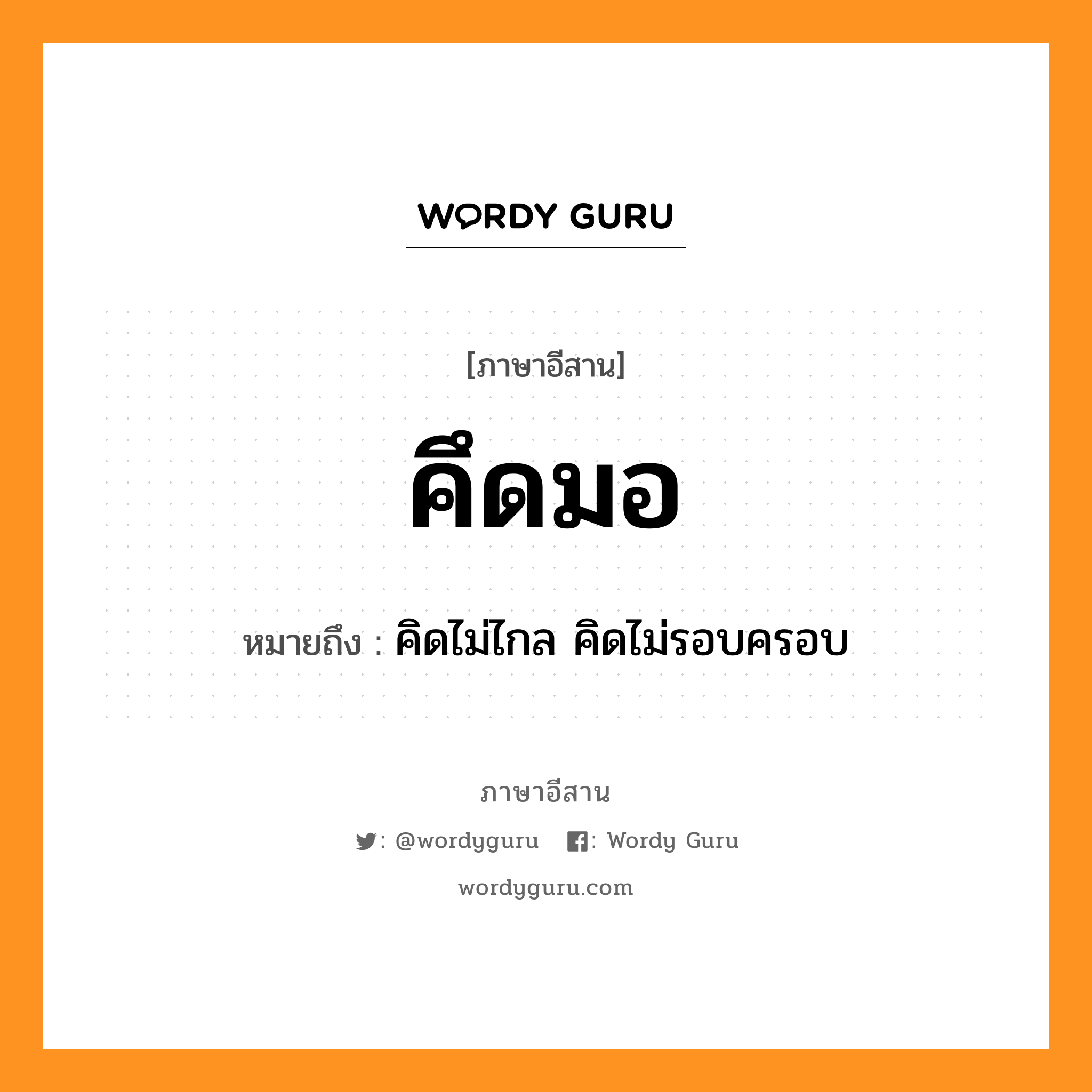 คึดมอ หมายถึงอะไร, ภาษาอีสาน คึดมอ หมายถึง คิดไม่ไกล คิดไม่รอบครอบ หมวด คึด-มอ