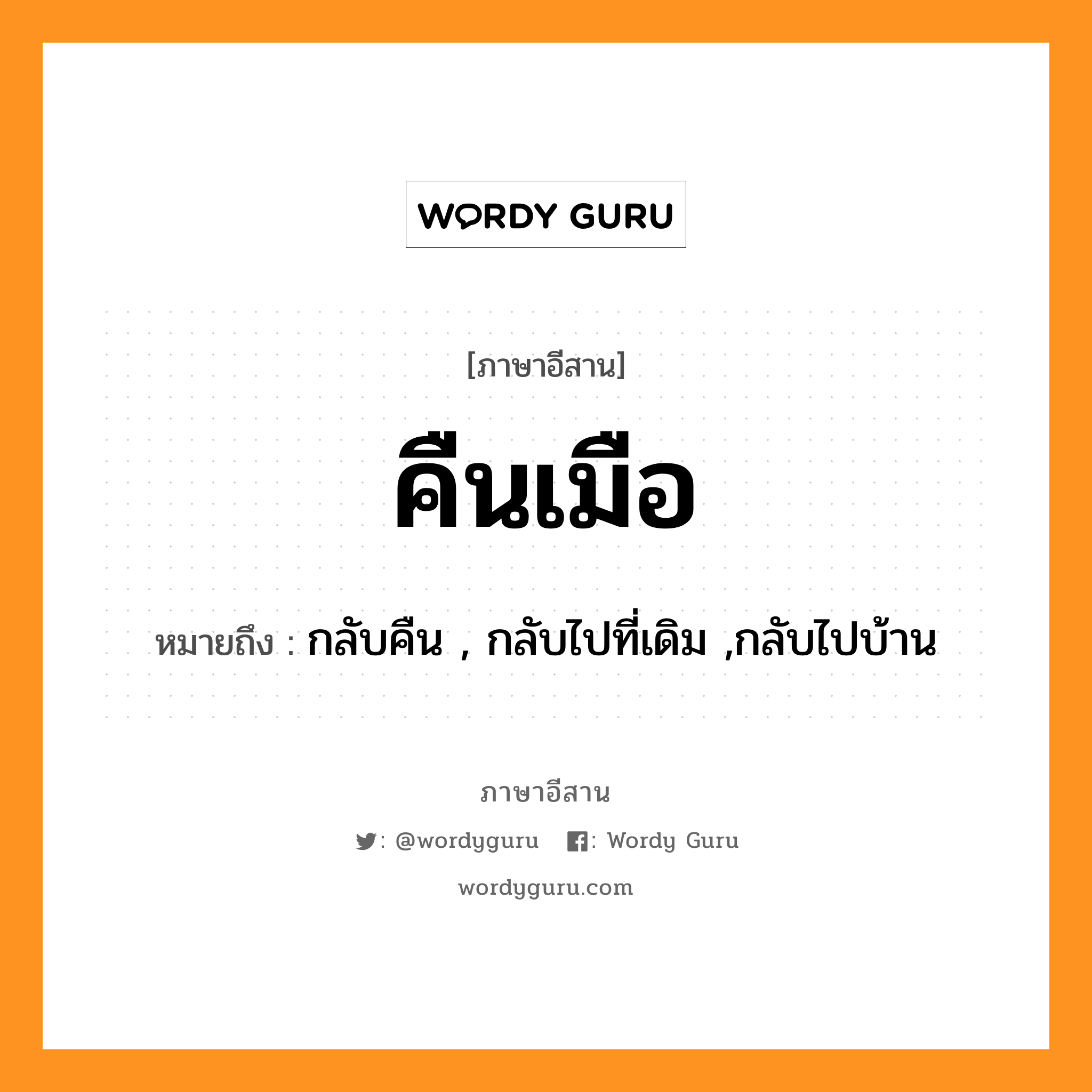 คืนเมือ หมายถึงอะไร, ภาษาอีสาน คืนเมือ หมายถึง กลับคืน , กลับไปที่เดิม ,กลับไปบ้าน หมวด คืน-เมือ