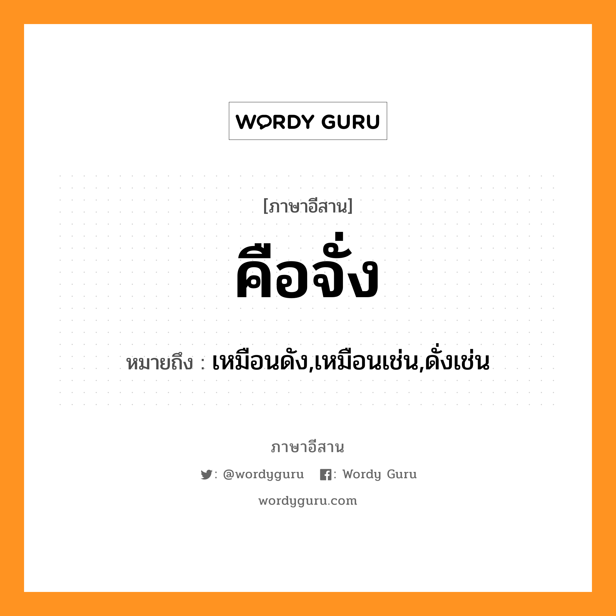 คือจั่ง หมายถึงอะไร, ภาษาอีสาน คือจั่ง หมายถึง เหมือนดัง,เหมือนเช่น,ดั่งเช่น หมวด คือ-จัง