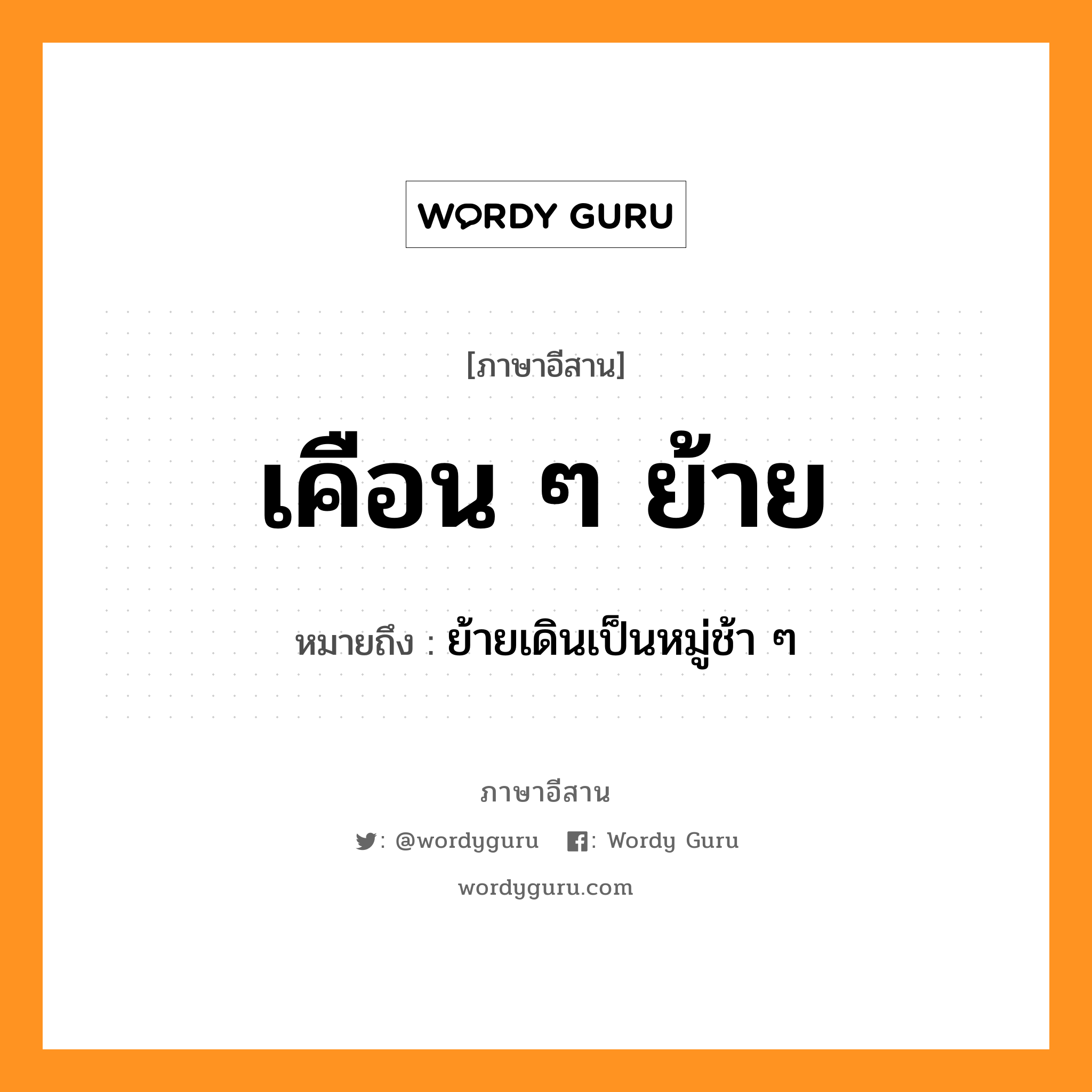 เคือน ๆ ย้าย หมายถึงอะไร, ภาษาอีสาน เคือน ๆ ย้าย หมายถึง ย้ายเดินเป็นหมู่ช้า ๆ หมวด เคือน-เคือน-ย่าย