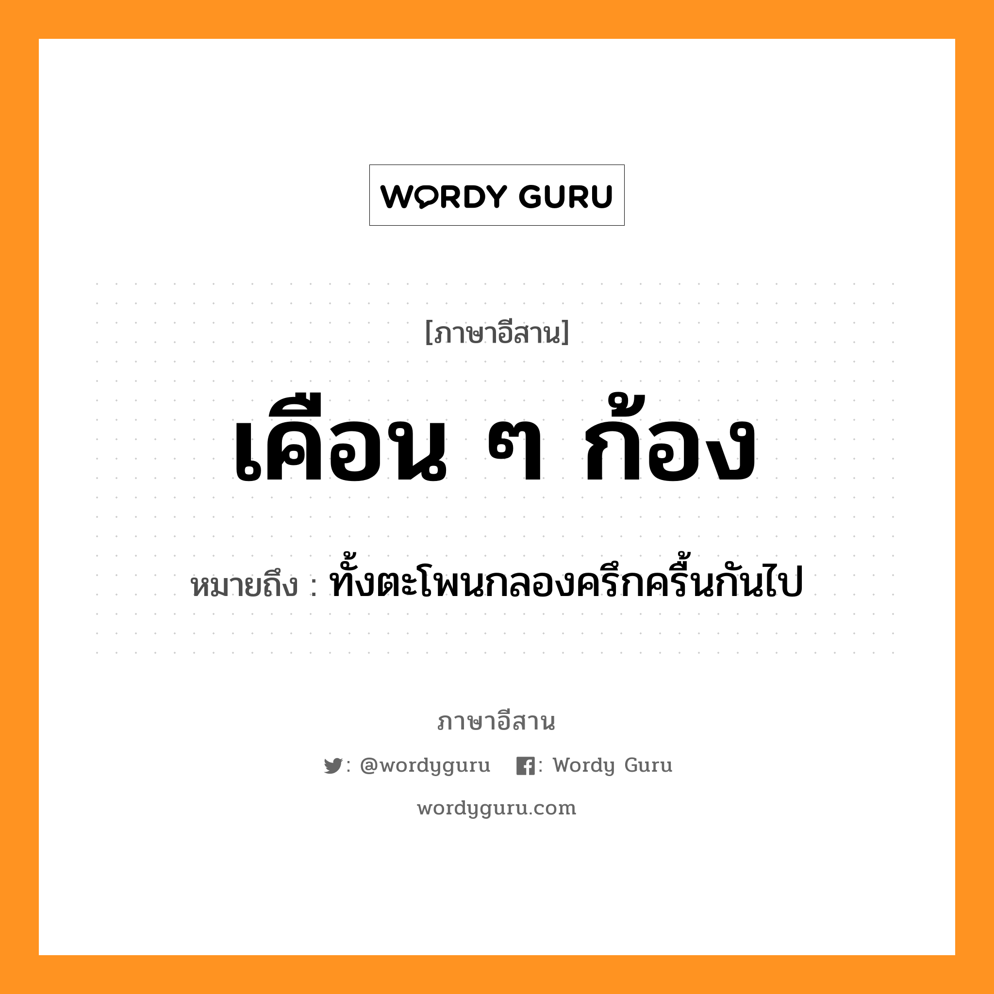 เคือน ๆ ก้อง หมายถึงอะไร, ภาษาอีสาน เคือน ๆ ก้อง หมายถึง ทั้งตะโพนกลองครึกครื้นกันไป หมวด เคือน-เคือน-ก้อง