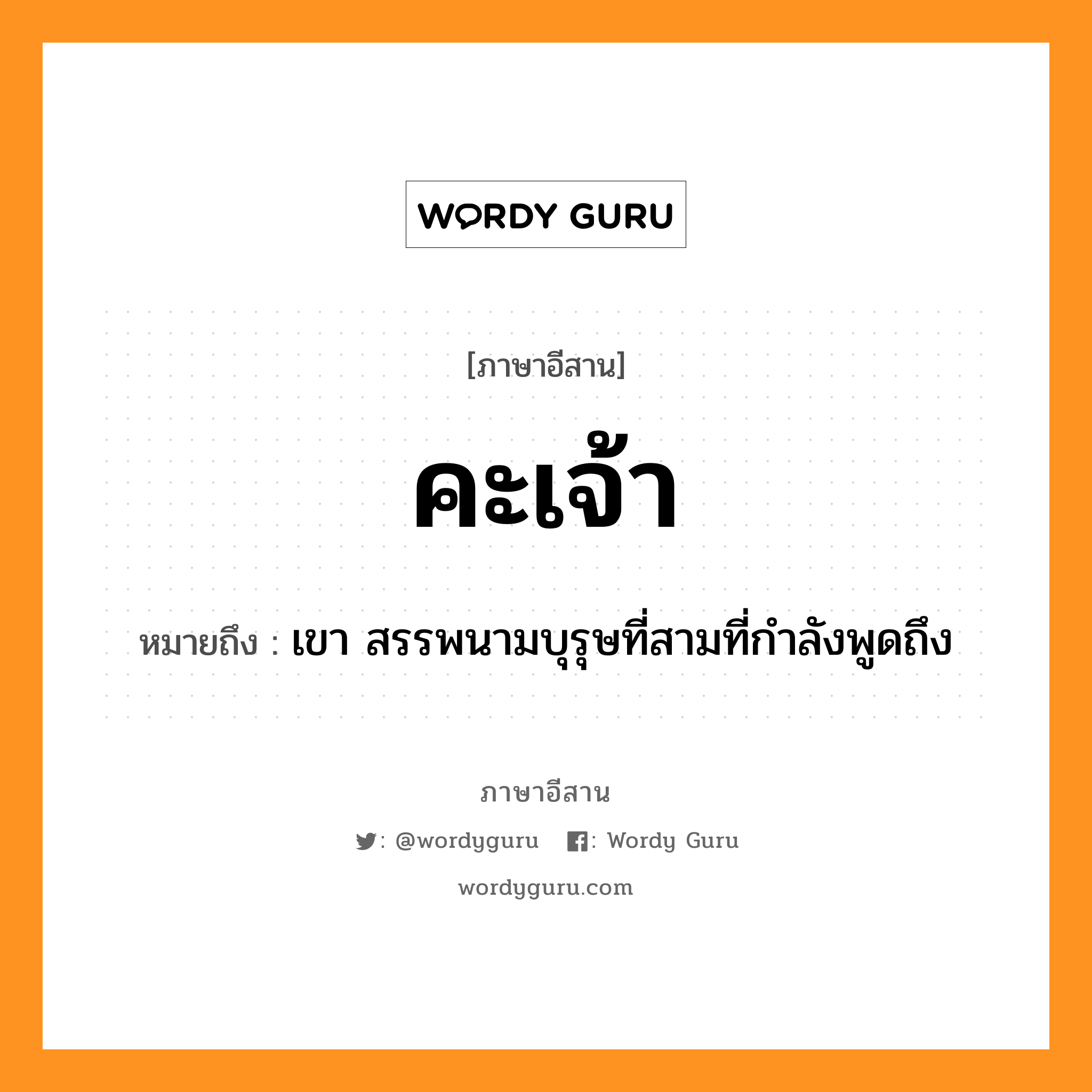 คะเจ้า หมายถึงอะไร, ภาษาอีสาน คะเจ้า หมายถึง เขา สรรพนามบุรุษที่สามที่กำลังพูดถึง หมวด คะ-เจ้า