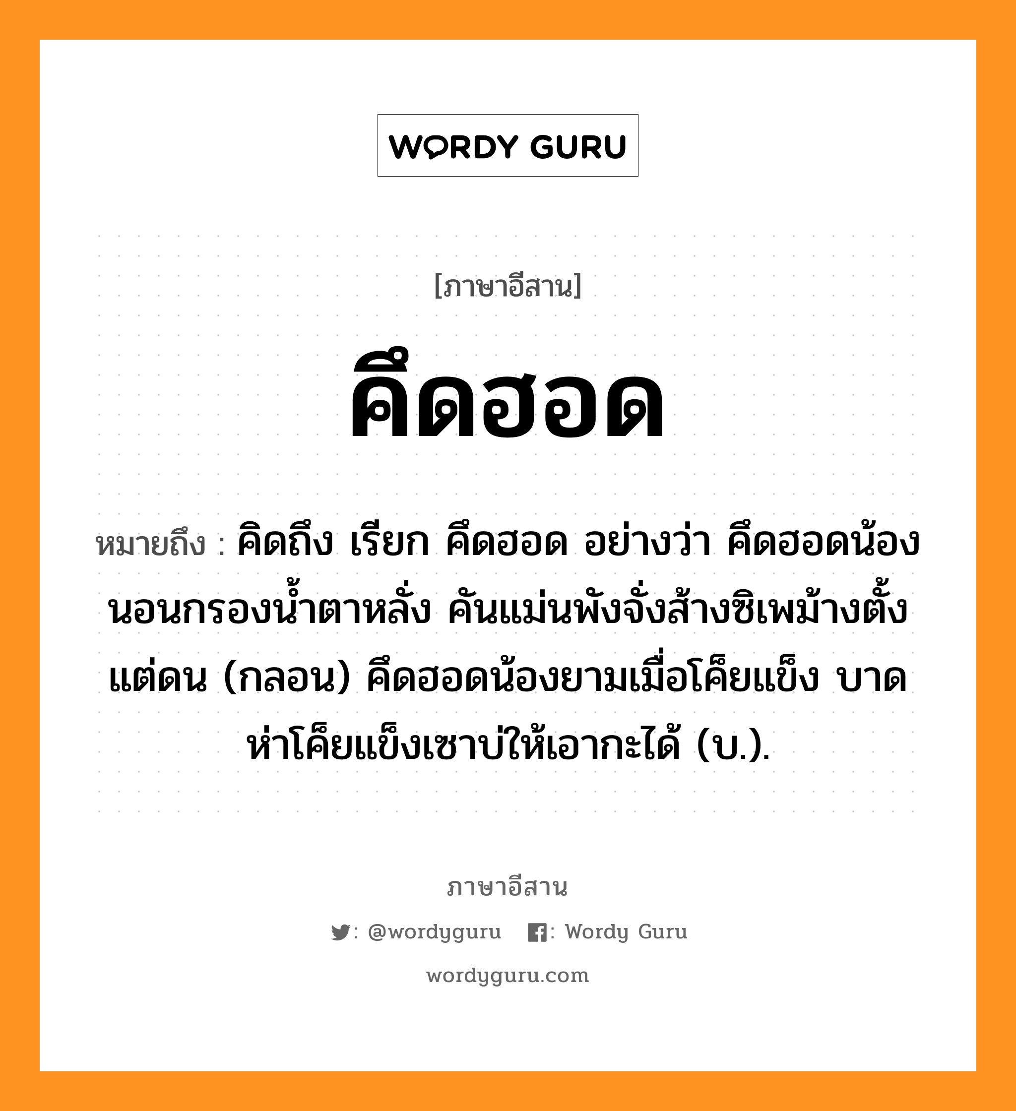 คึดฮอด หมายถึงอะไร, ภาษาอีสาน คึดฮอด หมายถึง คิดถึง เรียก คึดฮอด อย่างว่า คึดฮอดน้องนอนกรองน้ำตาหลั่ง คันแม่นพังจั่งส้างซิเพม้างตั้งแต่ดน (กลอน) คึดฮอดน้องยามเมื่อโค็ยแข็ง บาดห่าโค็ยแข็งเซาบ่ให้เอากะได้ (บ.). หมวด คึด-ฮอด