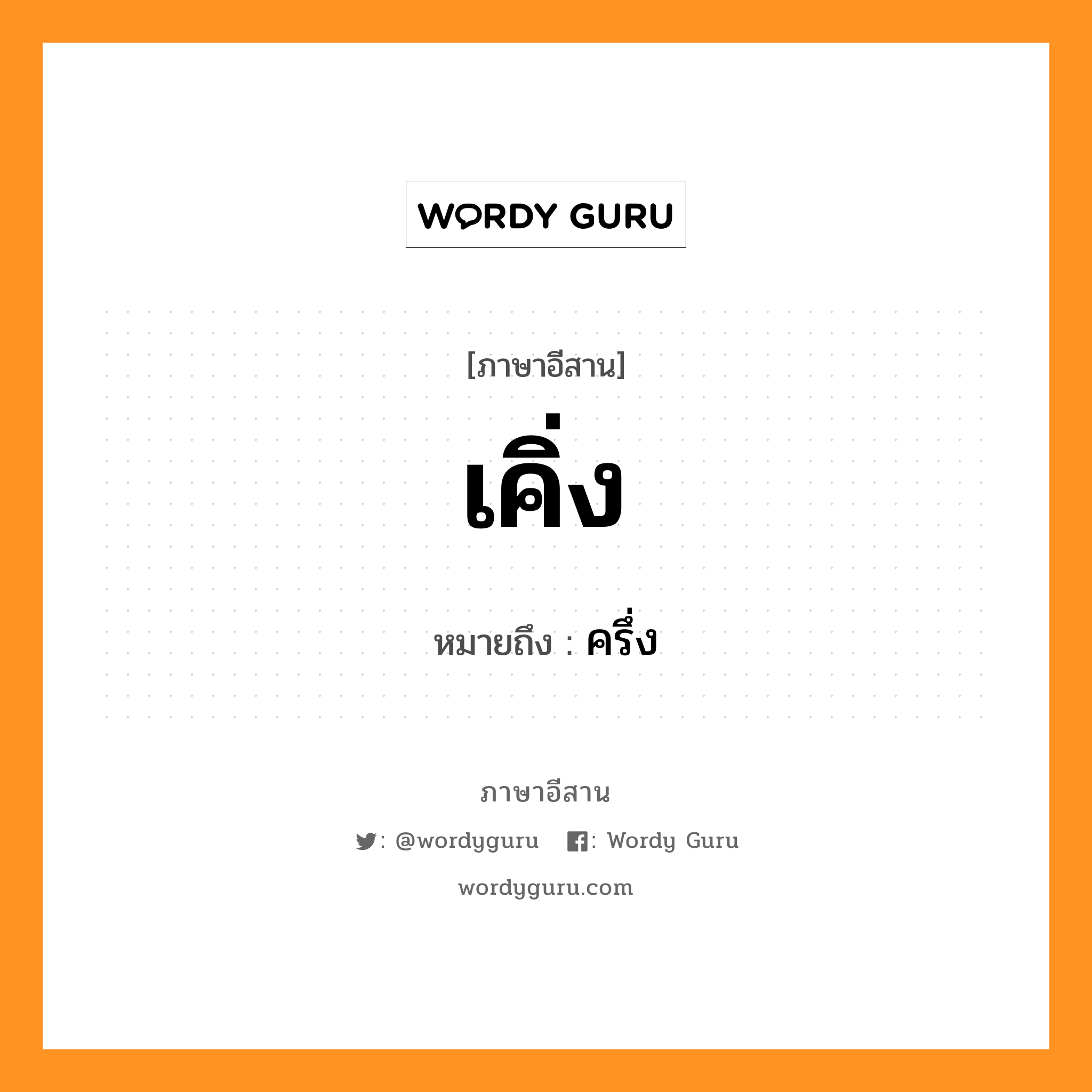 เคิ่ง หมายถึงอะไร, ภาษาอีสาน เคิ่ง หมายถึง ครึ่ง หมวด เคิง