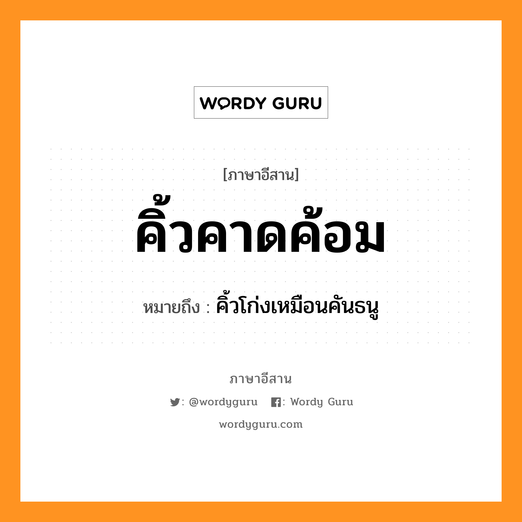 คิ้วคาดค้อม หมายถึงอะไร, ภาษาอีสาน คิ้วคาดค้อม หมายถึง คิ้วโก่งเหมือนคันธนู หมวด คิ่ว-คาด-ค่อม