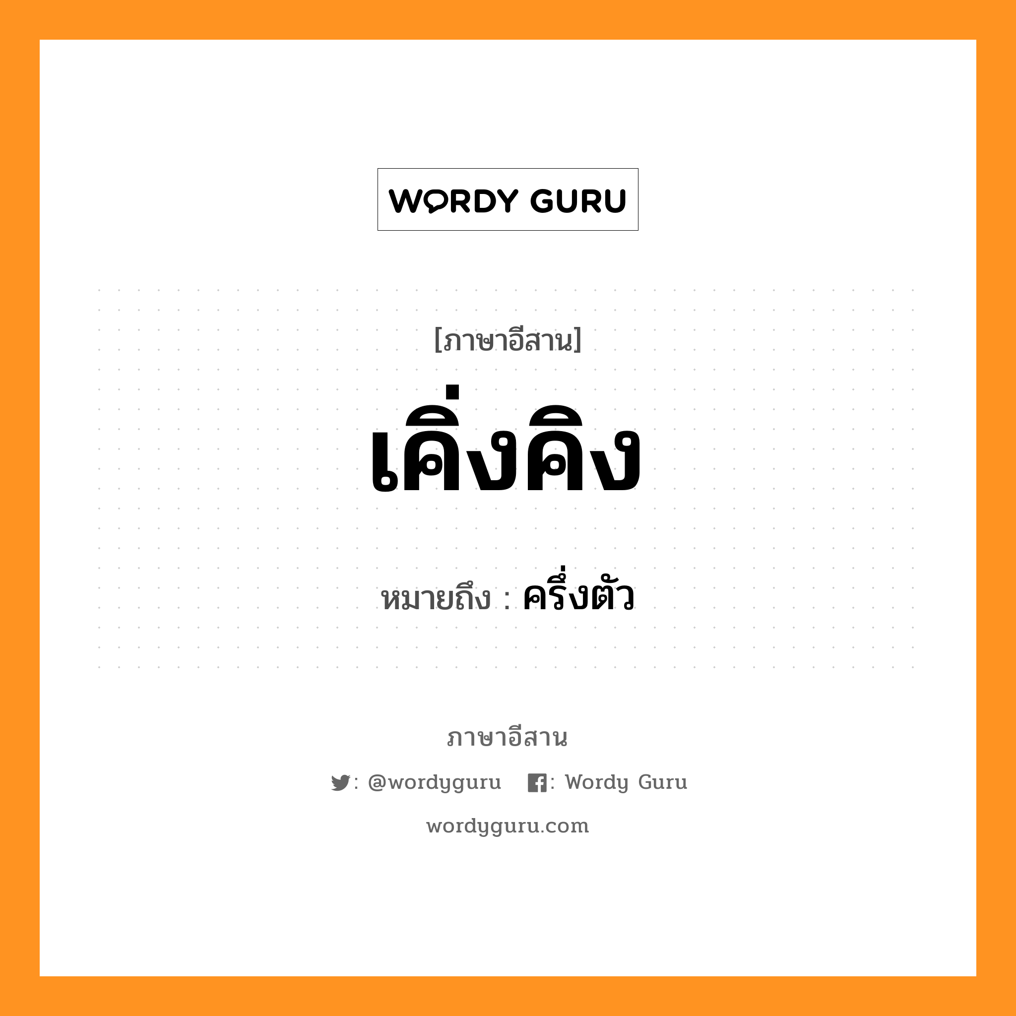 เคิ่งคิง หมายถึงอะไร, ภาษาอีสาน เคิ่งคิง หมายถึง ครึ่งตัว หมวด เคิง-คิง