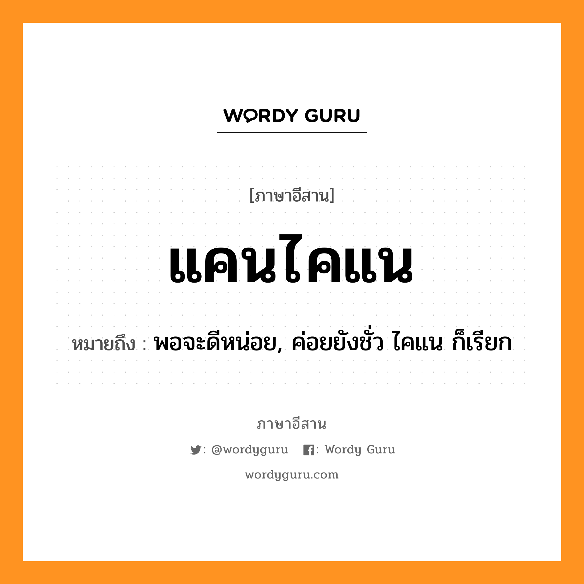 แคนไคแน หมายถึงอะไร, ภาษาอีสาน แคนไคแน หมายถึง พอจะดีหน่อย, ค่อยยังชั่ว ไคแน ก็เรียก หมวด แคน-ไค-แน