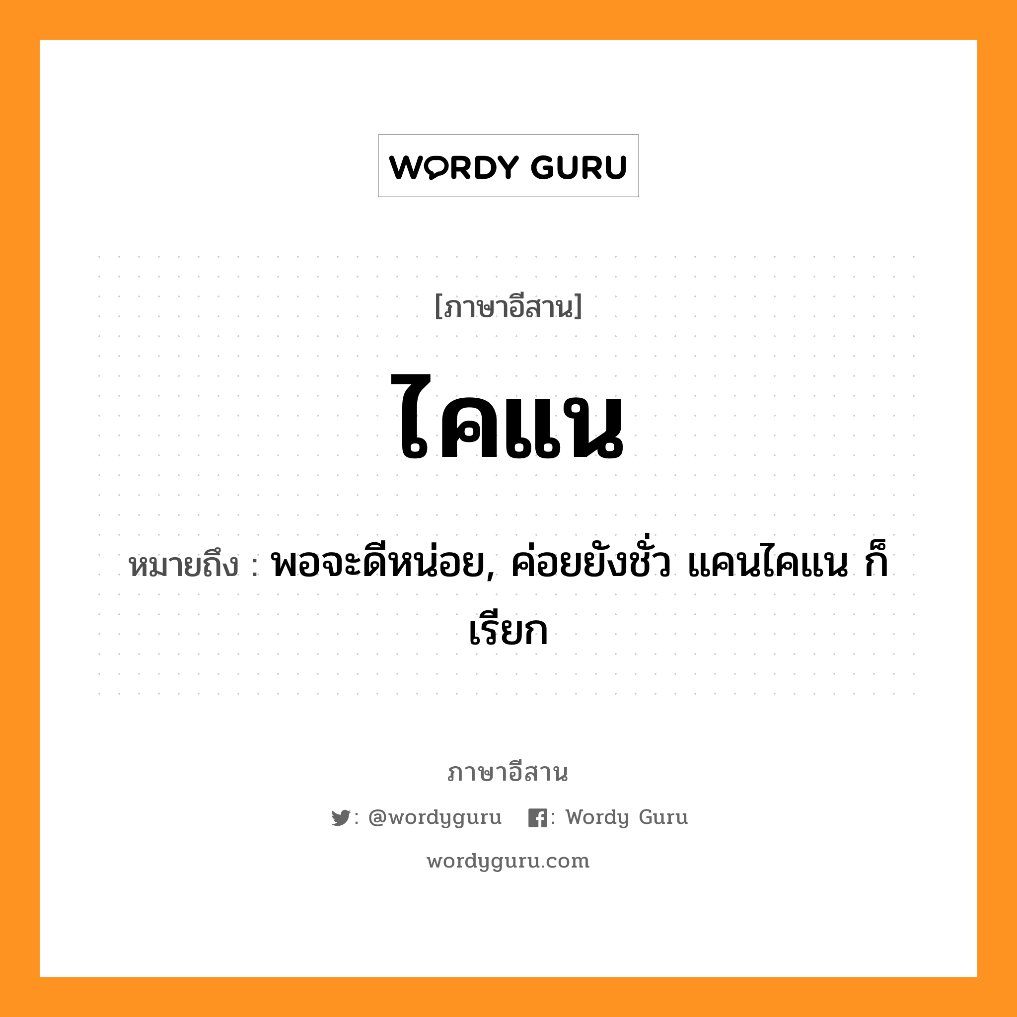 ไคแน หมายถึงอะไร, ภาษาอีสาน ไคแน หมายถึง พอจะดีหน่อย, ค่อยยังชั่ว แคนไคแน ก็เรียก หมวด ไค-แน